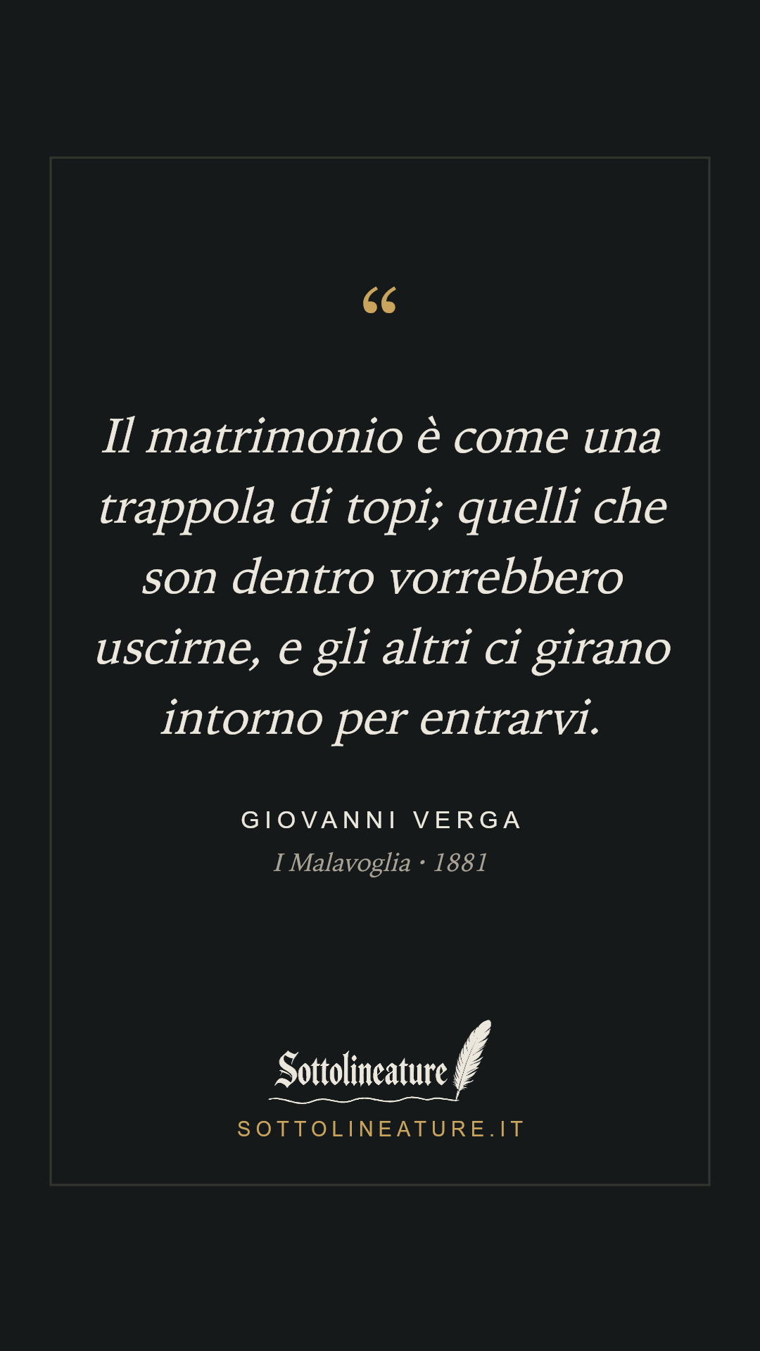 «Il matrimonio è come una trappola di topi; quelli che son dentro vorrebbero uscirne, e gli altri ci girano intorno per entrarvi.» — Giovanni Verga, I Malavoglia (1881). Grafica Sottolineature, versione scura.