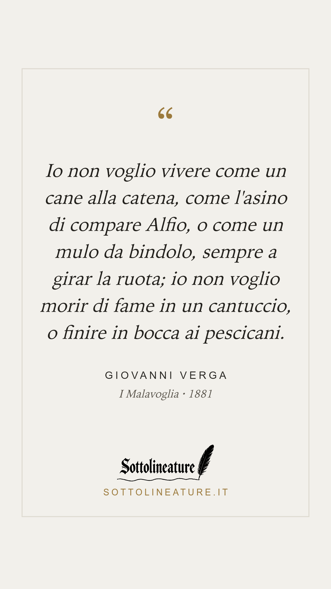 «Io non voglio vivere come un cane alla catena, come l'asino di compare Alfio, o come un mulo da bindolo, sempre a girar la ruota; io non voglio morir di fame in un cantuccio, o finire in bocca ai pescicani.» — Giovanni Verga, I Malavoglia (1881). Grafica Sottolineature, versione chiara.