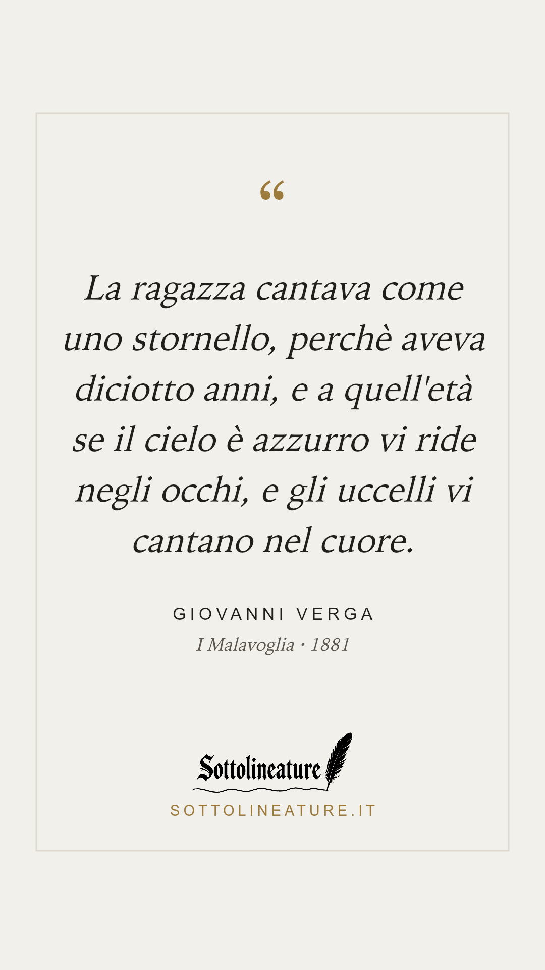 «La ragazza cantava come uno stornello, perchè aveva diciotto anni, e a quell'età se il cielo è azzurro vi ride negli occhi, e gli uccelli vi cantano nel cuore.» — Giovanni Verga, I Malavoglia (1881). Grafica Sottolineature, versione chiara.