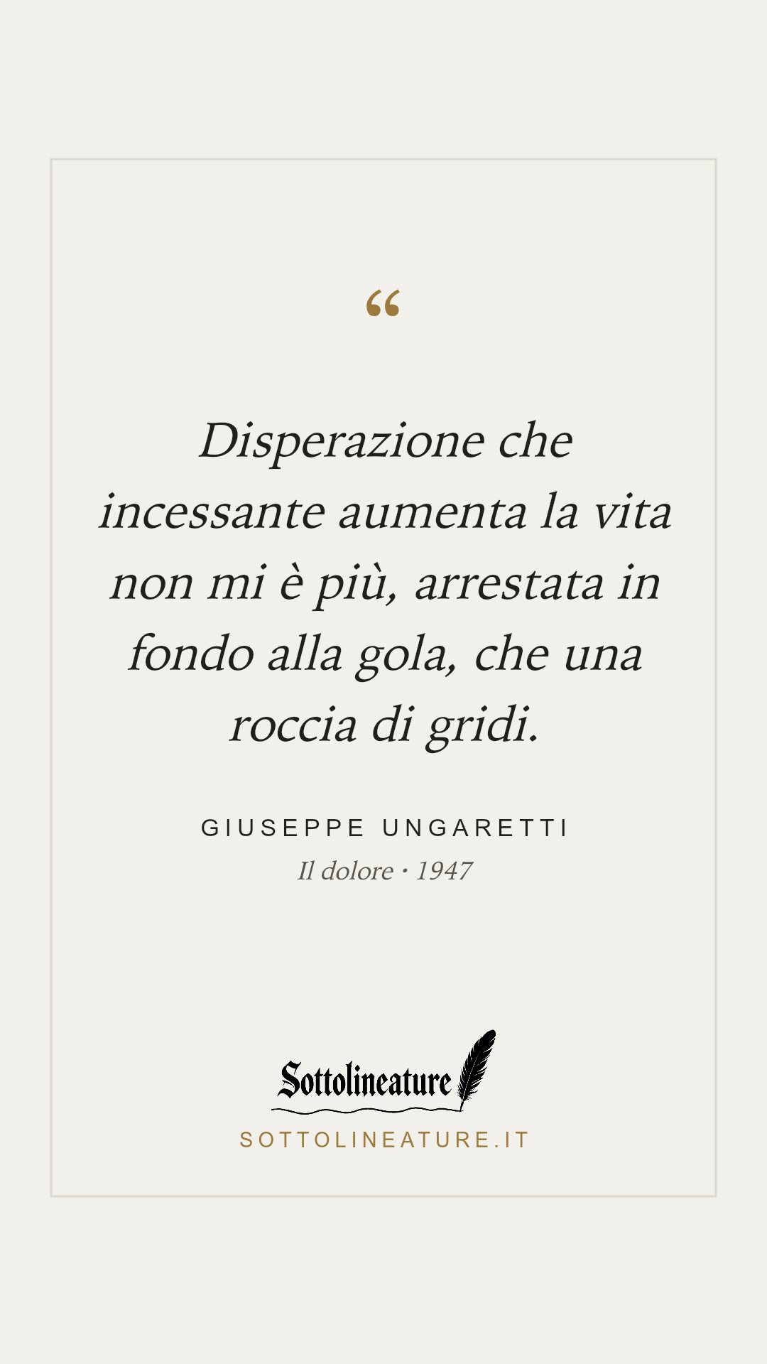 «Disperazione che incessante aumenta la vita non mi è più, arrestata in fondo alla gola, che una roccia di gridi.» — Giuseppe Ungaretti, Il dolore (1947). Grafica Sottolineature, versione chiara.