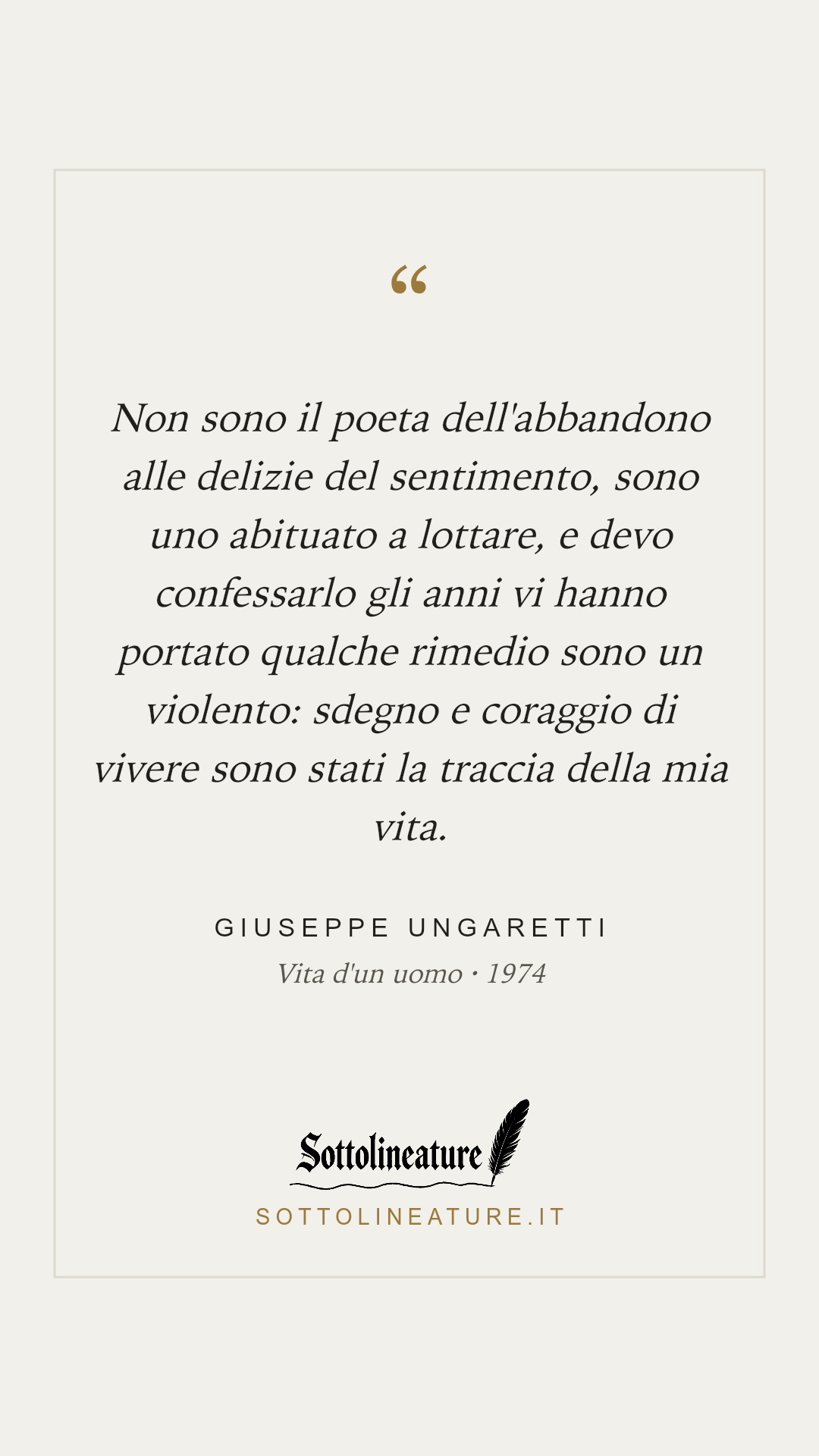 «Non sono il poeta dell'abbandono alle delizie del sentimento, sono uno abituato a lottare, e devo confessarlo gli anni vi hanno portato qualche rimedio sono un violento: sdegno e coraggio di vivere sono stati la traccia della mia vita.» — Giuseppe Ungaretti, Vita d'un uomo (1974). Grafica Sottolineature, versione chiara.