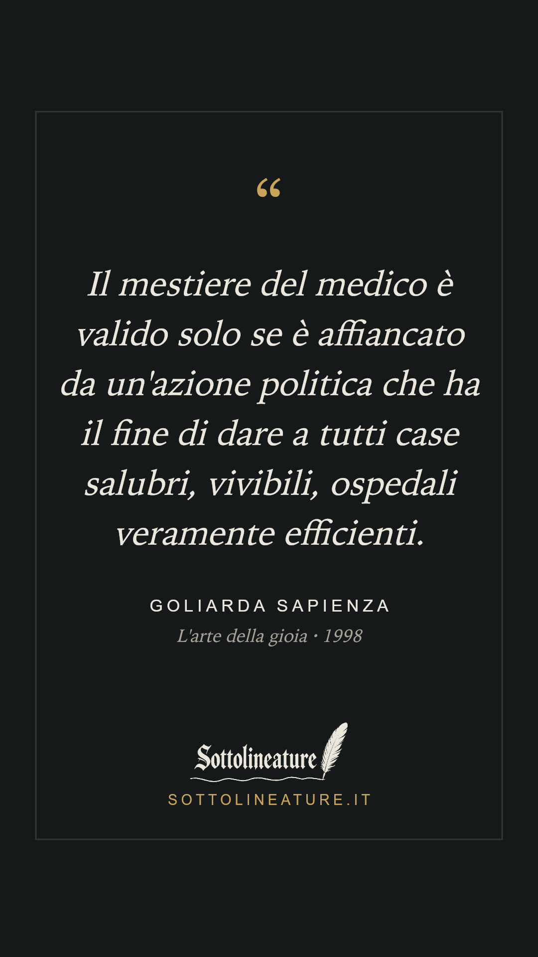 «Il mestiere del medico è valido solo se è affiancato da un'azione politica che ha il fine di dare a tutti case salubri, vivibili, ospedali veramente efficienti.» — Goliarda Sapienza, L'arte della gioia (1998). Grafica Sottolineature, versione scura.