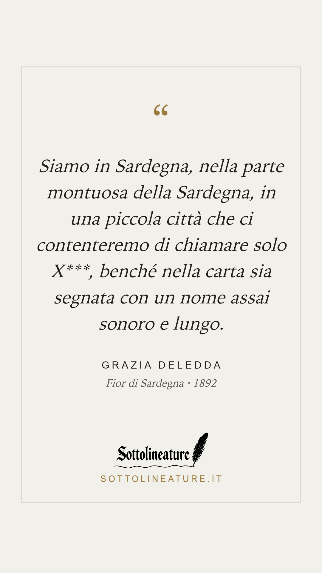 «Siamo in Sardegna, nella parte montuosa della Sardegna, in una piccola città che ci contenteremo di chiamare solo X***, benché nella carta sia segnata con un nome assai sonoro e lungo.» — Grazia Deledda, Fior di Sardegna (1892). Grafica Sottolineature, versione chiara.
