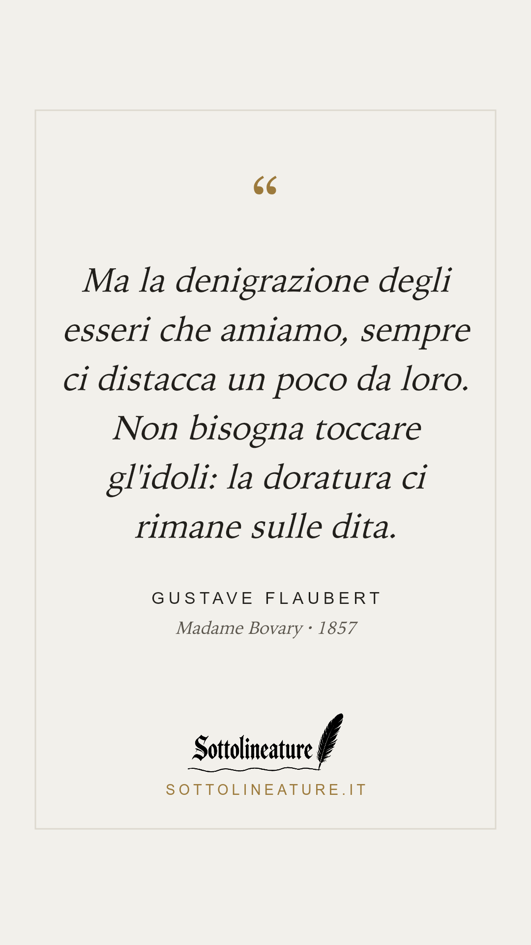 «Ma la denigrazione degli esseri che amiamo, sempre ci distacca un poco da loro. Non bisogna toccare gl'idoli: la doratura ci rimane sulle dita.» — Gustave Flaubert, Madame Bovary (1857). Grafica Sottolineature, versione chiara.