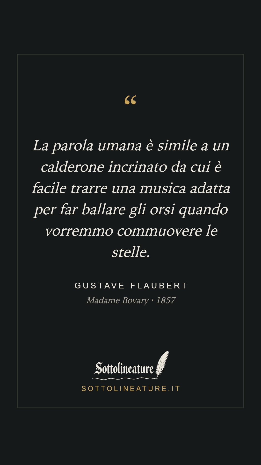 «La parola umana è simile a un calderone incrinato da cui è facile trarre una musica adatta per far ballare gli orsi quando vorremmo commuovere le stelle.» — Gustave Flaubert, Madame Bovary (1857). Grafica Sottolineature, versione scura.