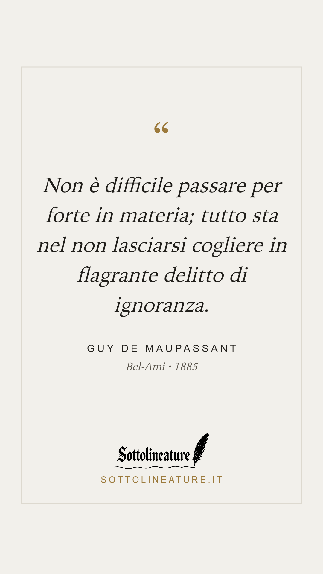 «Non è difficile passare per forte in materia; tutto sta nel non lasciarsi cogliere in flagrante delitto di ignoranza.» — Guy de Maupassant, Bel-Ami (1885). Grafica Sottolineature, versione chiara.