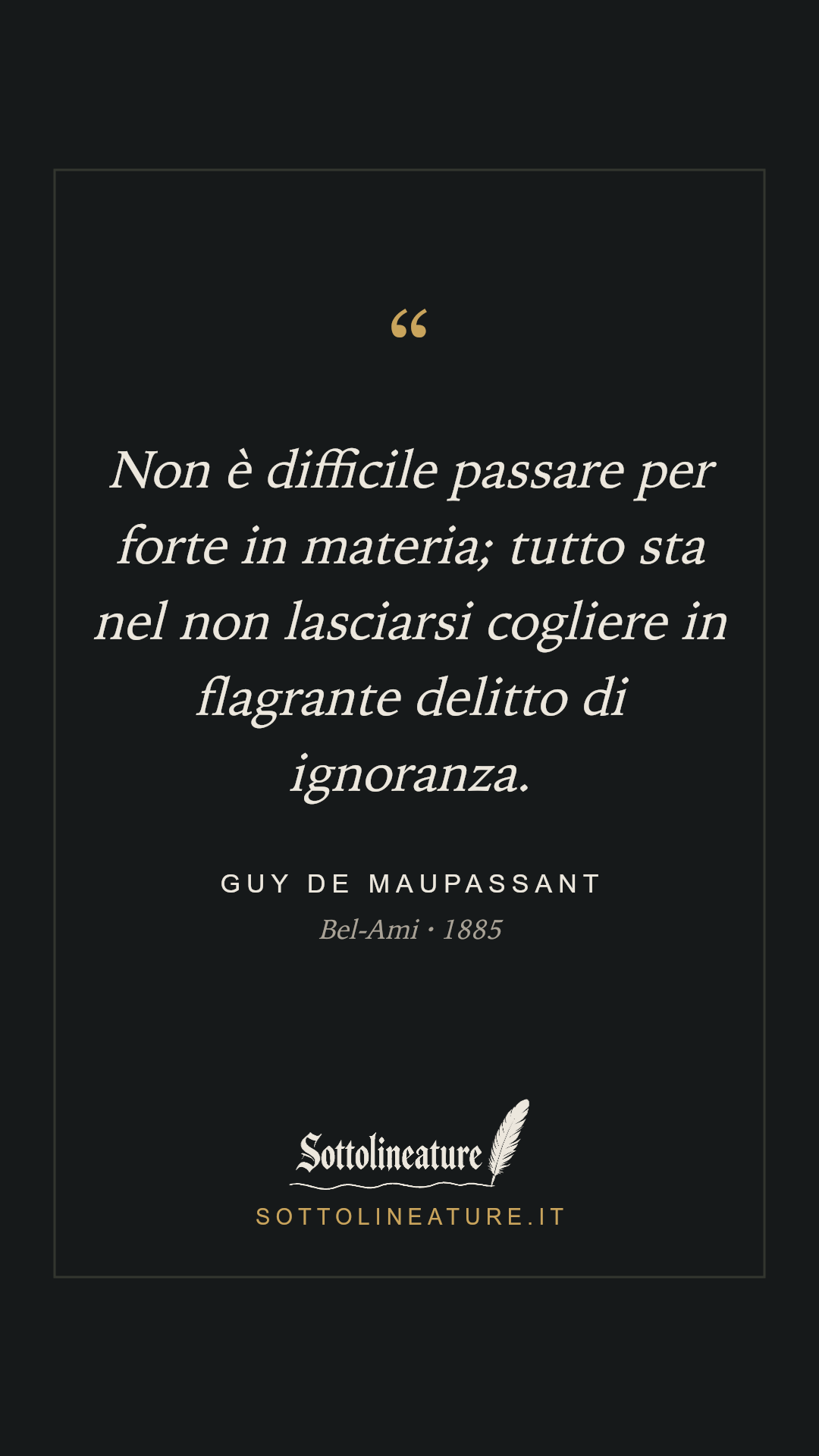 «Non è difficile passare per forte in materia; tutto sta nel non lasciarsi cogliere in flagrante delitto di ignoranza.» — Guy de Maupassant, Bel-Ami (1885). Grafica Sottolineature, versione scura.