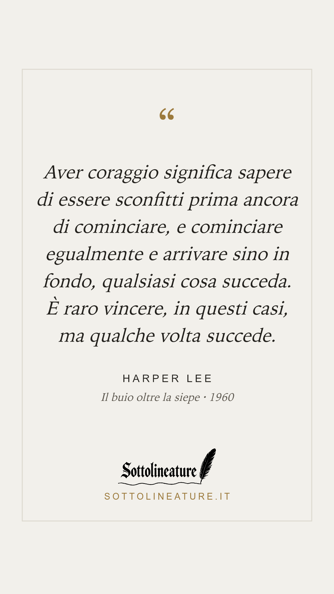 «Aver coraggio significa sapere di essere sconfitti prima ancora di cominciare, e cominciare egualmente e arrivare sino in fondo, qualsiasi cosa succeda. È raro vincere, in questi casi, ma qualche volta succede.» — Harper Lee, Il buio oltre la siepe (1960). Grafica Sottolineature, versione chiara.