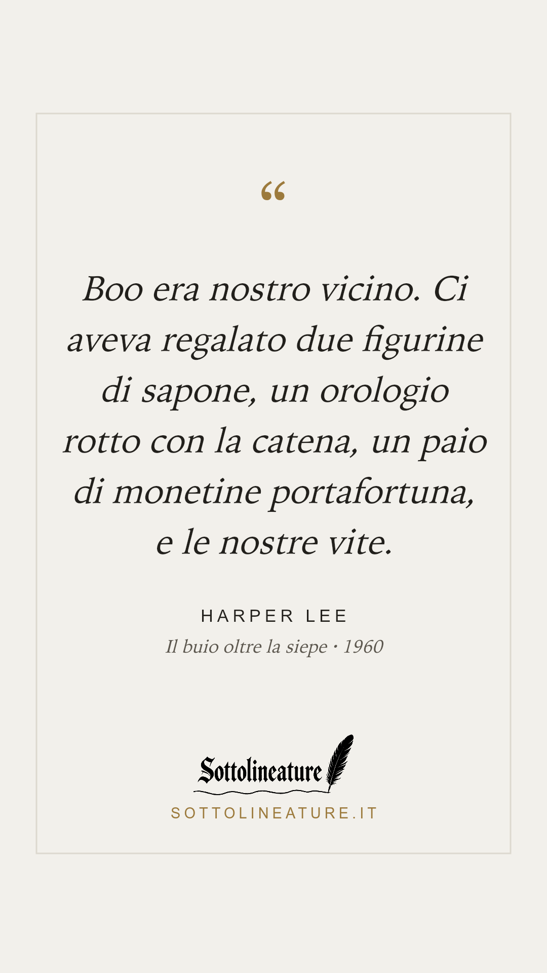 «Boo era nostro vicino. Ci aveva regalato due figurine di sapone, un orologio rotto con la catena, un paio di monetine portafortuna, e le nostre vite.» — Harper Lee, Il buio oltre la siepe (1960). Grafica Sottolineature, versione chiara.