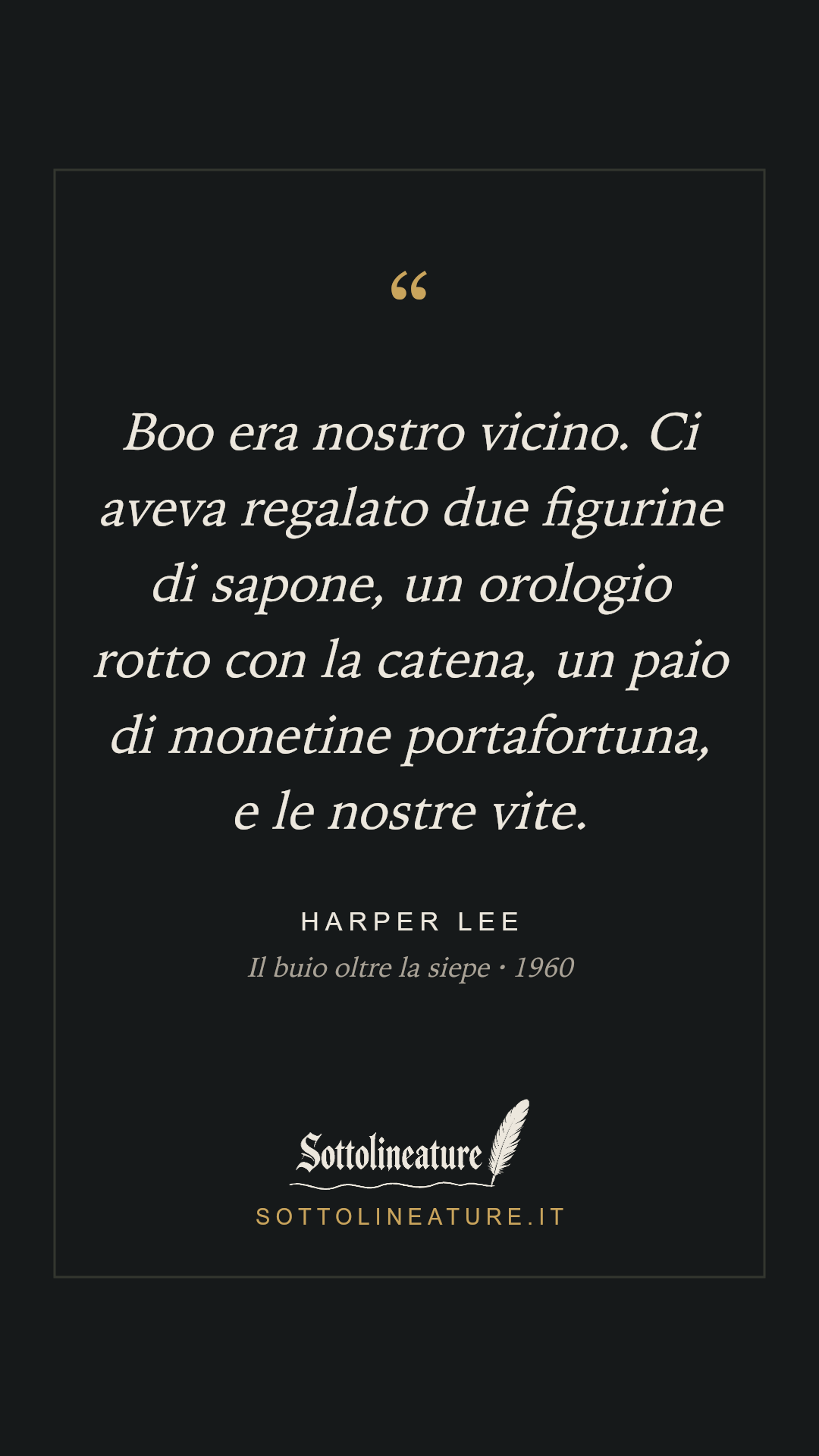 «Boo era nostro vicino. Ci aveva regalato due figurine di sapone, un orologio rotto con la catena, un paio di monetine portafortuna, e le nostre vite.» — Harper Lee, Il buio oltre la siepe (1960). Grafica Sottolineature, versione scura.