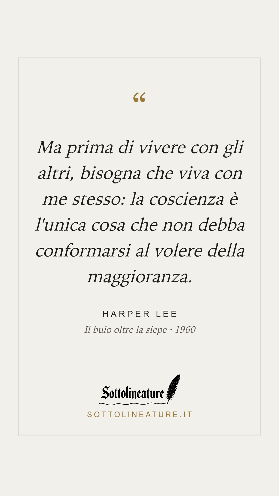 «Ma prima di vivere con gli altri, bisogna che viva con me stesso: la coscienza è l'unica cosa che non debba conformarsi al volere della maggioranza.» — Harper Lee, Il buio oltre la siepe (1960). Grafica Sottolineature, versione chiara.