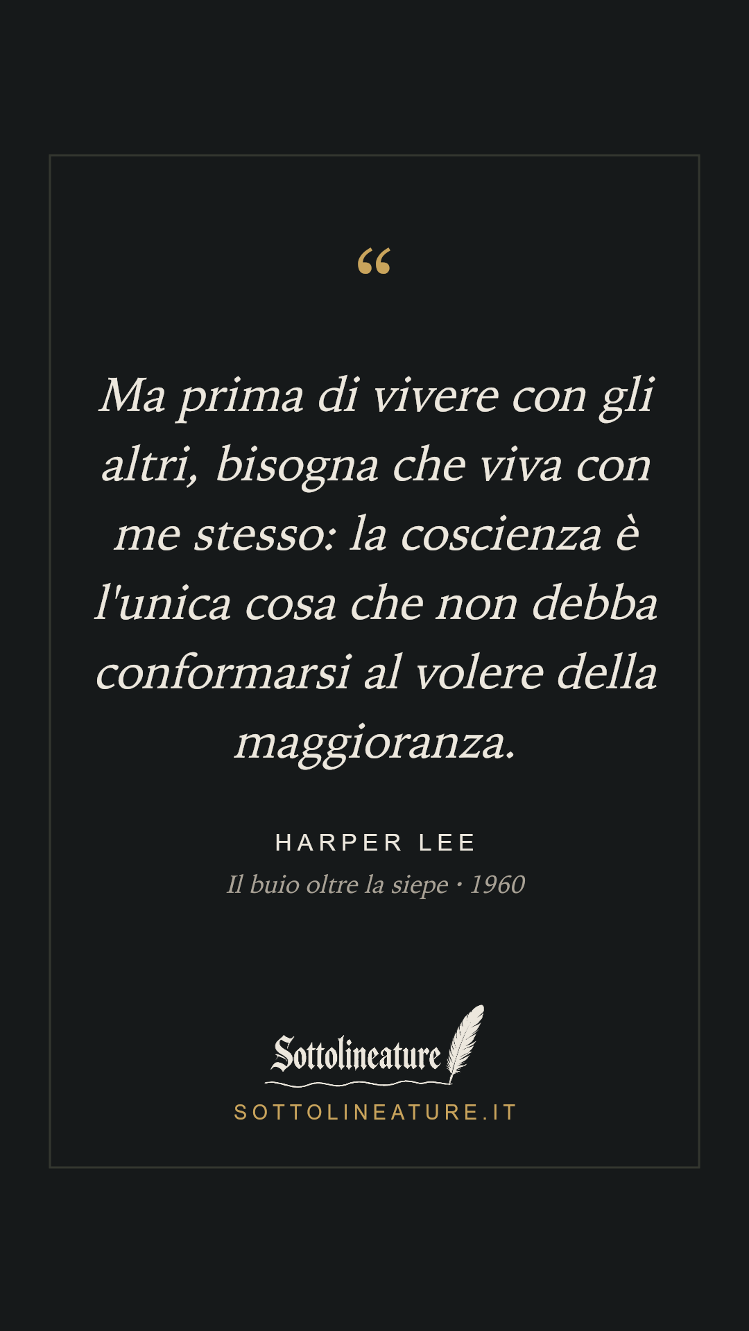 «Ma prima di vivere con gli altri, bisogna che viva con me stesso: la coscienza è l'unica cosa che non debba conformarsi al volere della maggioranza.» — Harper Lee, Il buio oltre la siepe (1960). Grafica Sottolineature, versione scura.