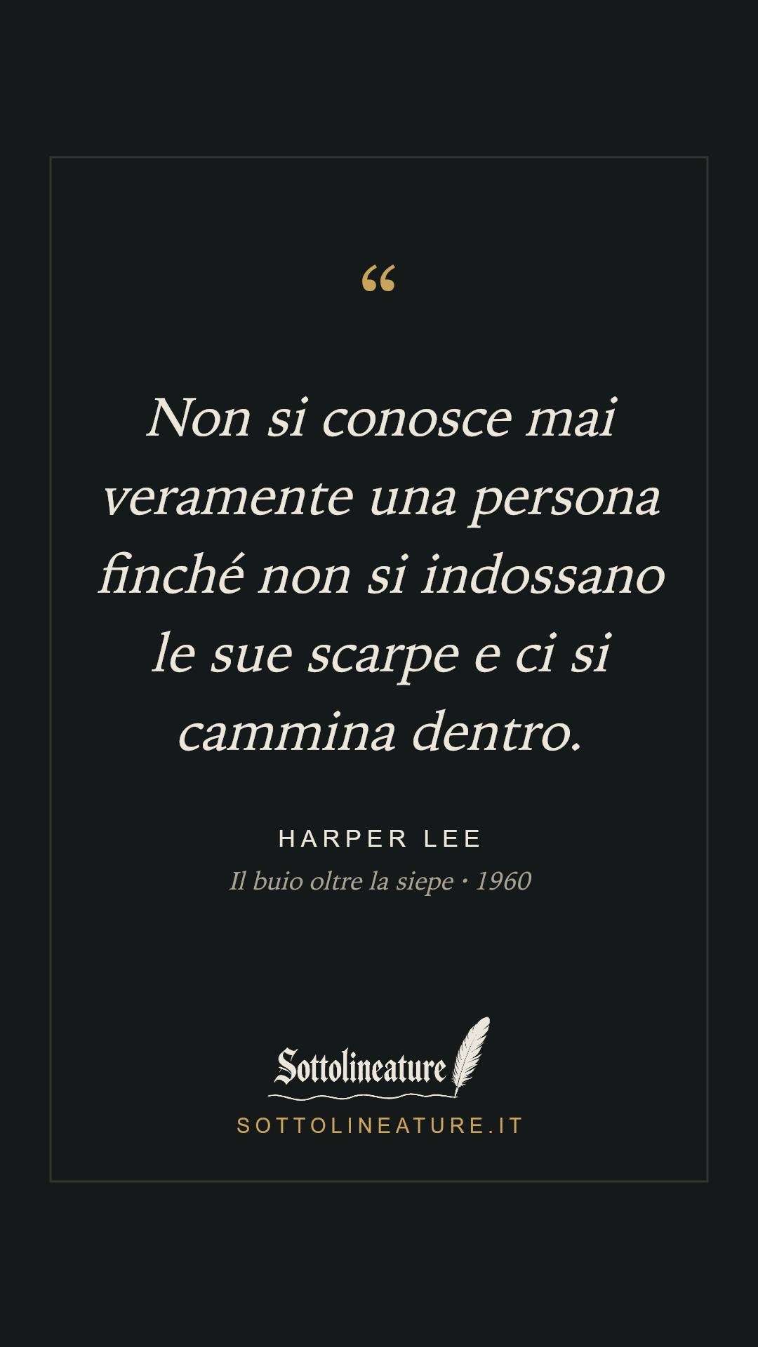 «Non si conosce mai veramente una persona finché non si indossano le sue scarpe e ci si cammina dentro.» — Harper Lee, Il buio oltre la siepe (1960). Grafica Sottolineature, versione scura.