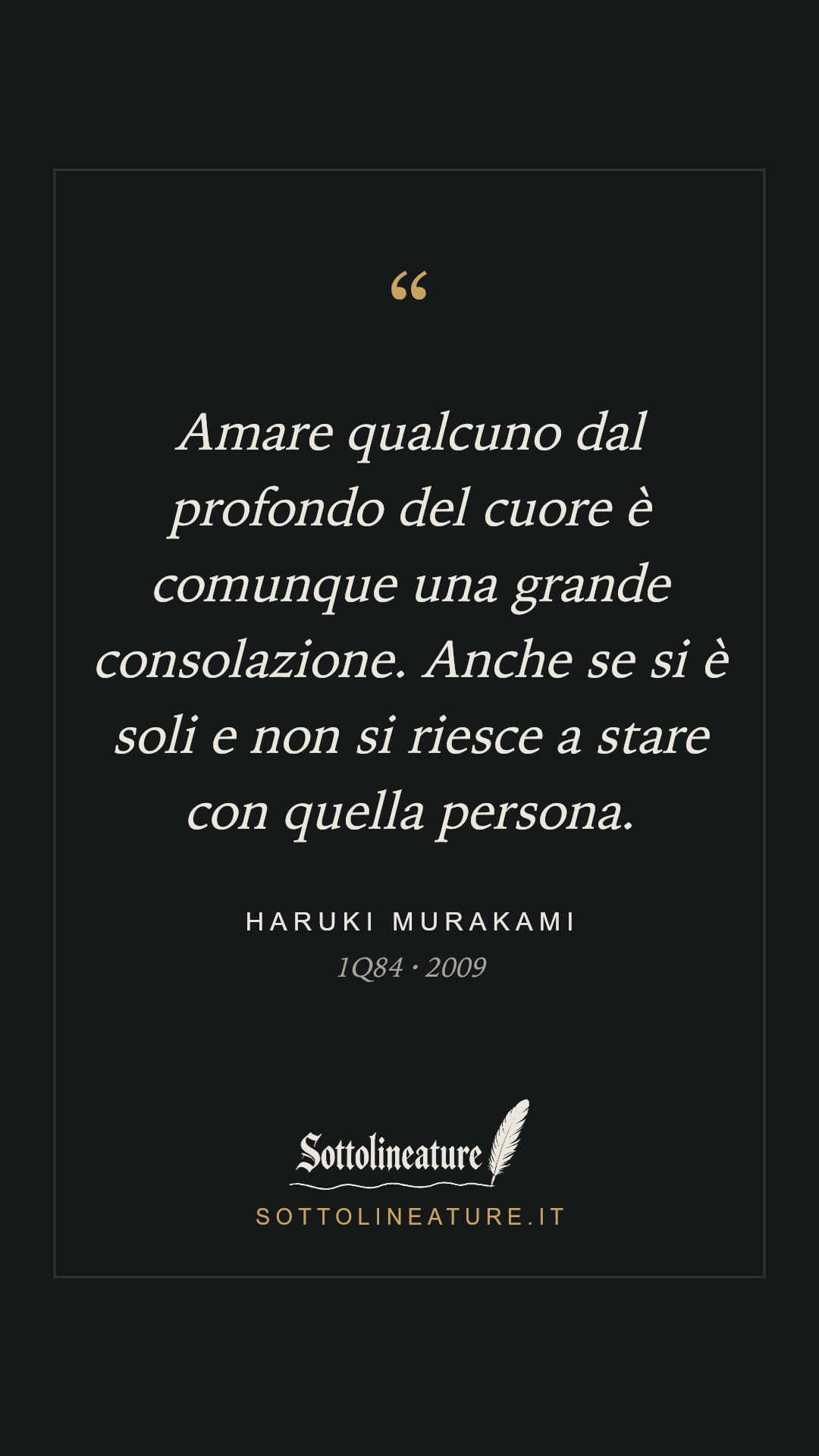 «Amare qualcuno dal profondo del cuore è comunque una grande consolazione. Anche se si è soli e non si riesce a stare con quella persona.» — Haruki Murakami, 1Q84 (2009). Grafica Sottolineature, versione scura.
