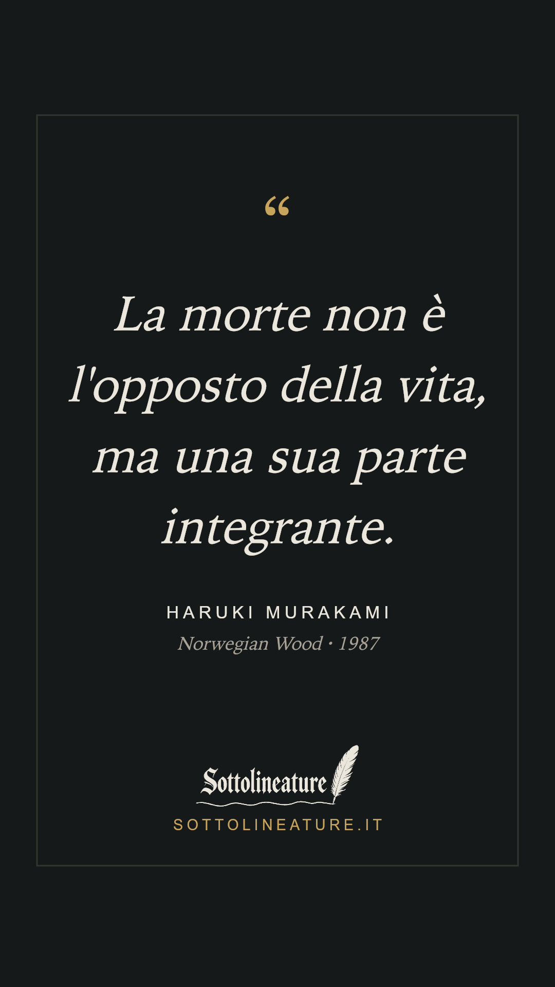 «La morte non è l'opposto della vita, ma una sua parte integrante.» — Haruki Murakami, Norwegian Wood (1987). Grafica Sottolineature, versione scura.