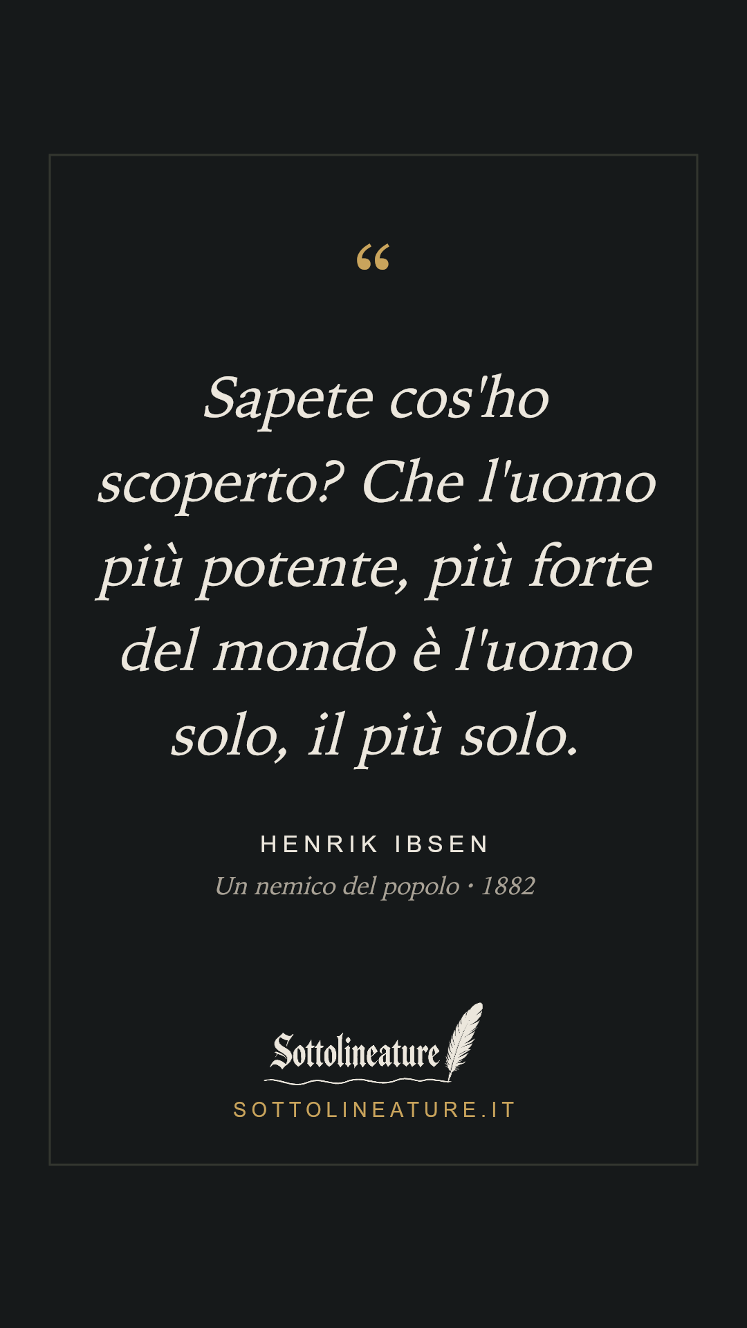 «Sapete cos'ho scoperto? Che l'uomo più potente, più forte del mondo è l'uomo solo, il più solo.» — Henrik Ibsen, Un nemico del popolo (1882). Grafica Sottolineature, versione scura.