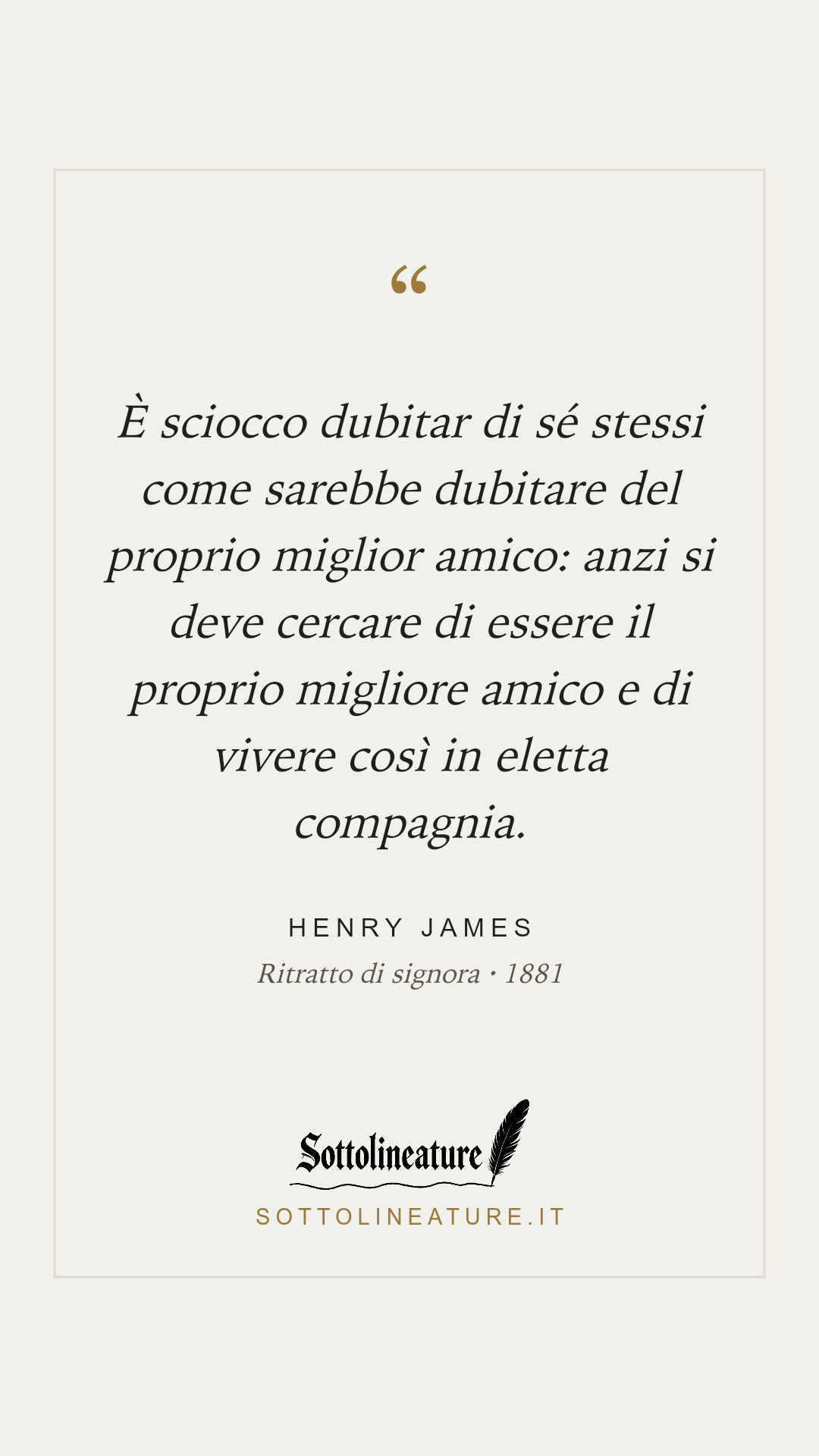 «È sciocco dubitar di sé stessi come sarebbe dubitare del proprio miglior amico: anzi si deve cercare di essere il proprio migliore amico e di vivere così in eletta compagnia.» — Henry James, Ritratto di signora (1881). Grafica Sottolineature, versione chiara.