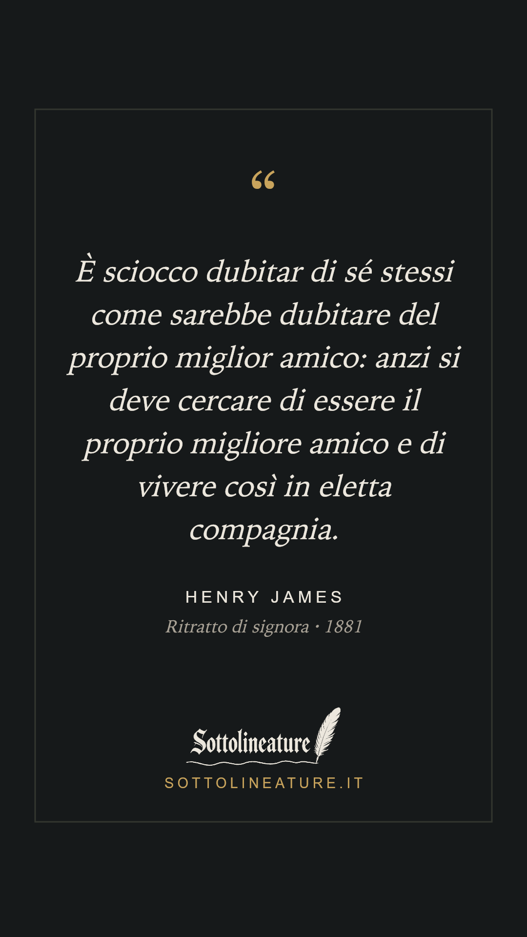 «È sciocco dubitar di sé stessi come sarebbe dubitare del proprio miglior amico: anzi si deve cercare di essere il proprio migliore amico e di vivere così in eletta compagnia.» — Henry James, Ritratto di signora (1881). Grafica Sottolineature, versione scura.