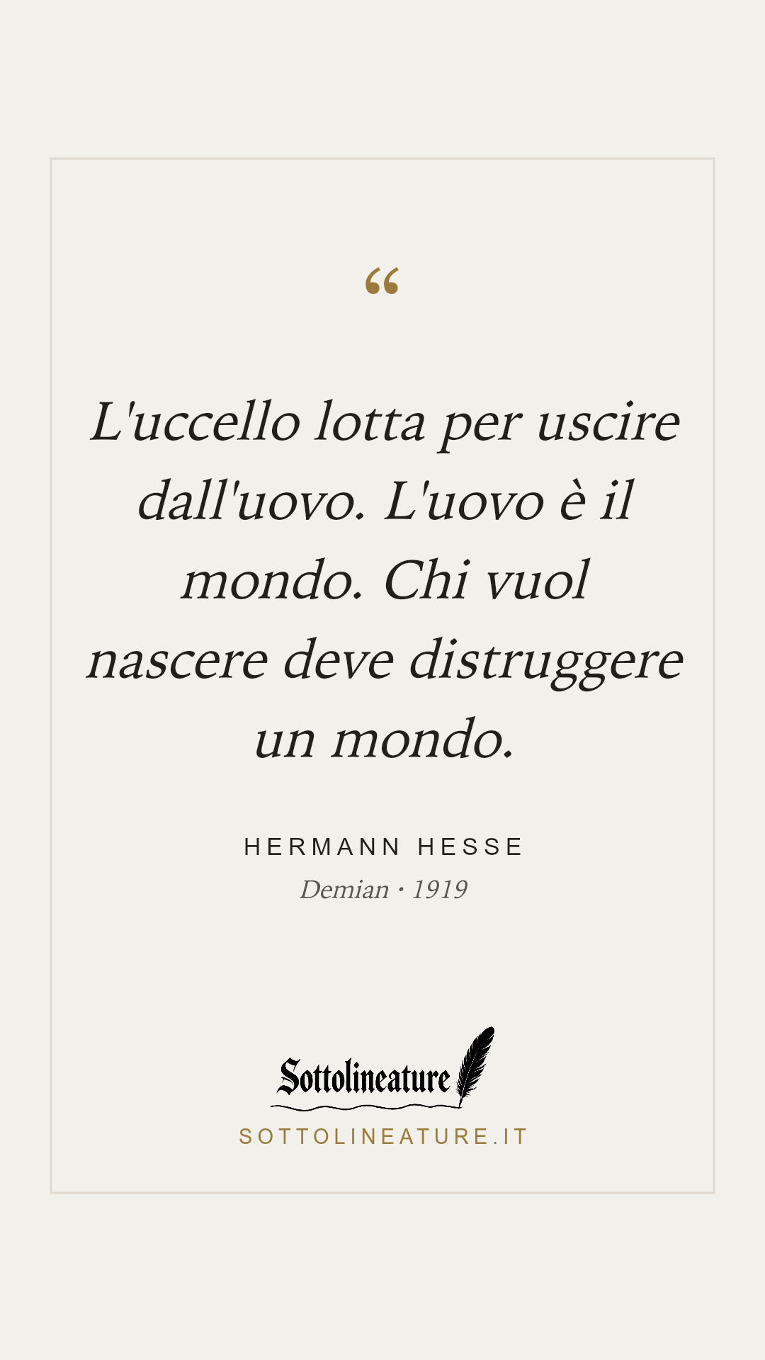 «L'uccello lotta per uscire dall'uovo. L'uovo è il mondo. Chi vuol nascere deve distruggere un mondo.» — Hermann Hesse, Demian (1919). Grafica Sottolineature, versione chiara.