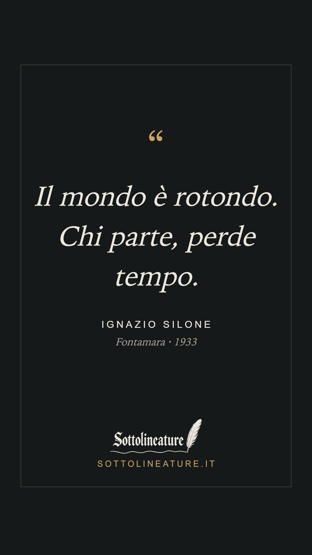 «Il mondo è rotondo. Chi parte, perde tempo.» — Ignazio Silone, Fontamara (1933). Grafica Sottolineature, versione scura.