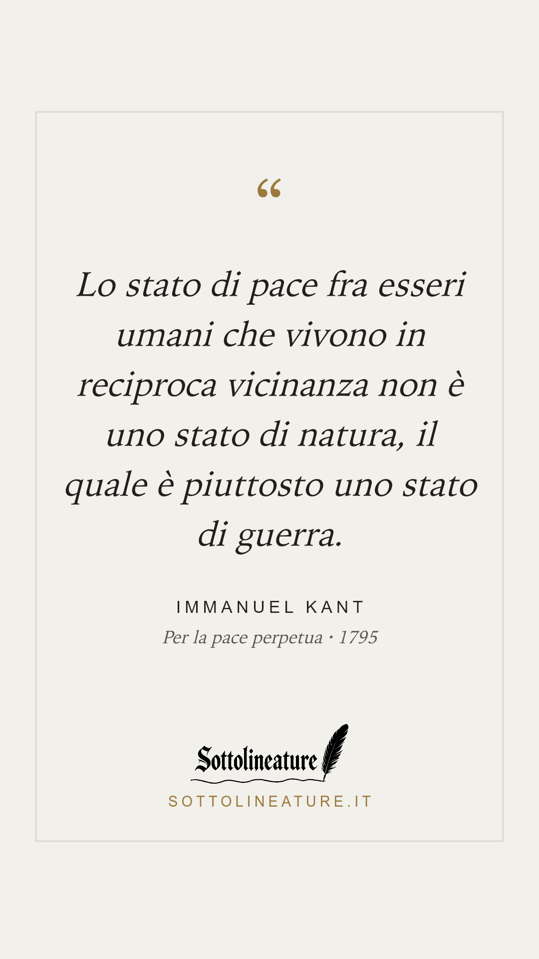 «Lo stato di pace fra esseri umani che vivono in reciproca vicinanza non è uno stato di natura, il quale è piuttosto uno stato di guerra.» — Immanuel Kant, Per la pace perpetua (1795). Grafica Sottolineature, versione chiara.