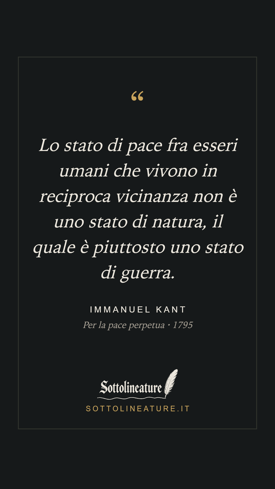 «Lo stato di pace fra esseri umani che vivono in reciproca vicinanza non è uno stato di natura, il quale è piuttosto uno stato di guerra.» — Immanuel Kant, Per la pace perpetua (1795). Grafica Sottolineature, versione scura.