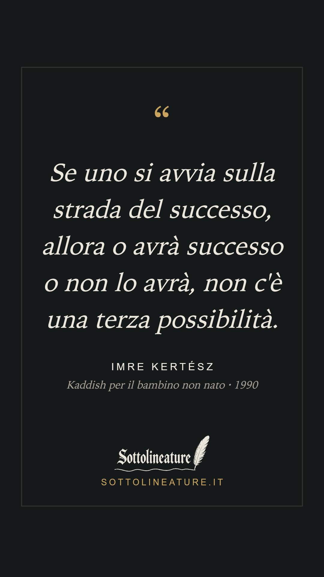 «Se uno si avvia sulla strada del successo, allora o avrà successo o non lo avrà, non c'è una terza possibilità.» — Imre Kertész, Kaddish per il bambino non nato (1990). Grafica Sottolineature, versione scura.