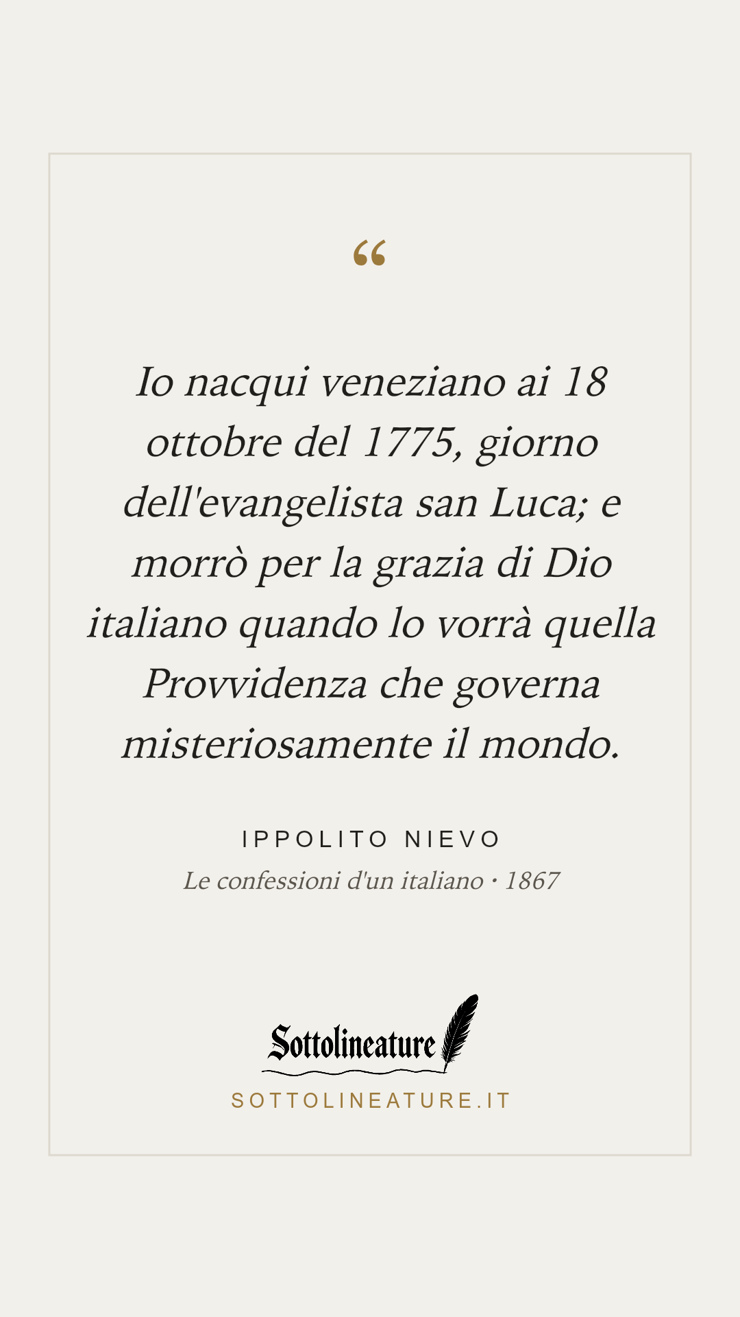 «Io nacqui veneziano ai 18 ottobre del 1775, giorno dell'evangelista san Luca; e morrò per la grazia di Dio italiano quando lo vorrà quella Provvidenza che governa misteriosamente il mondo.» — Ippolito Nievo, Le confessioni d'un italiano (1867). Grafica Sottolineature, versione chiara.
