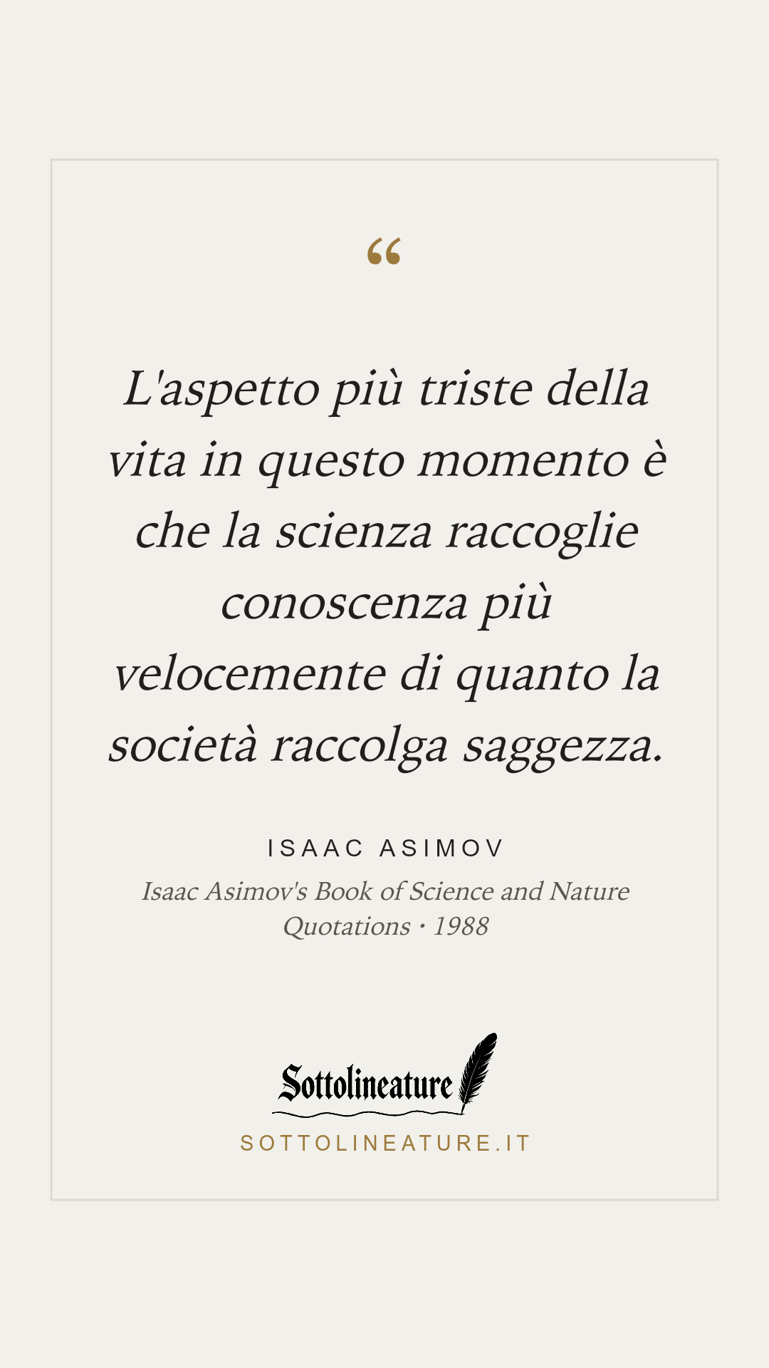 «L'aspetto più triste della vita in questo momento è che la scienza raccoglie conoscenza più velocemente di quanto la società raccolga saggezza.» — Isaac Asimov, Isaac Asimov's Book of Science and Nature Quotations (1988). Grafica Sottolineature, versione chiara.