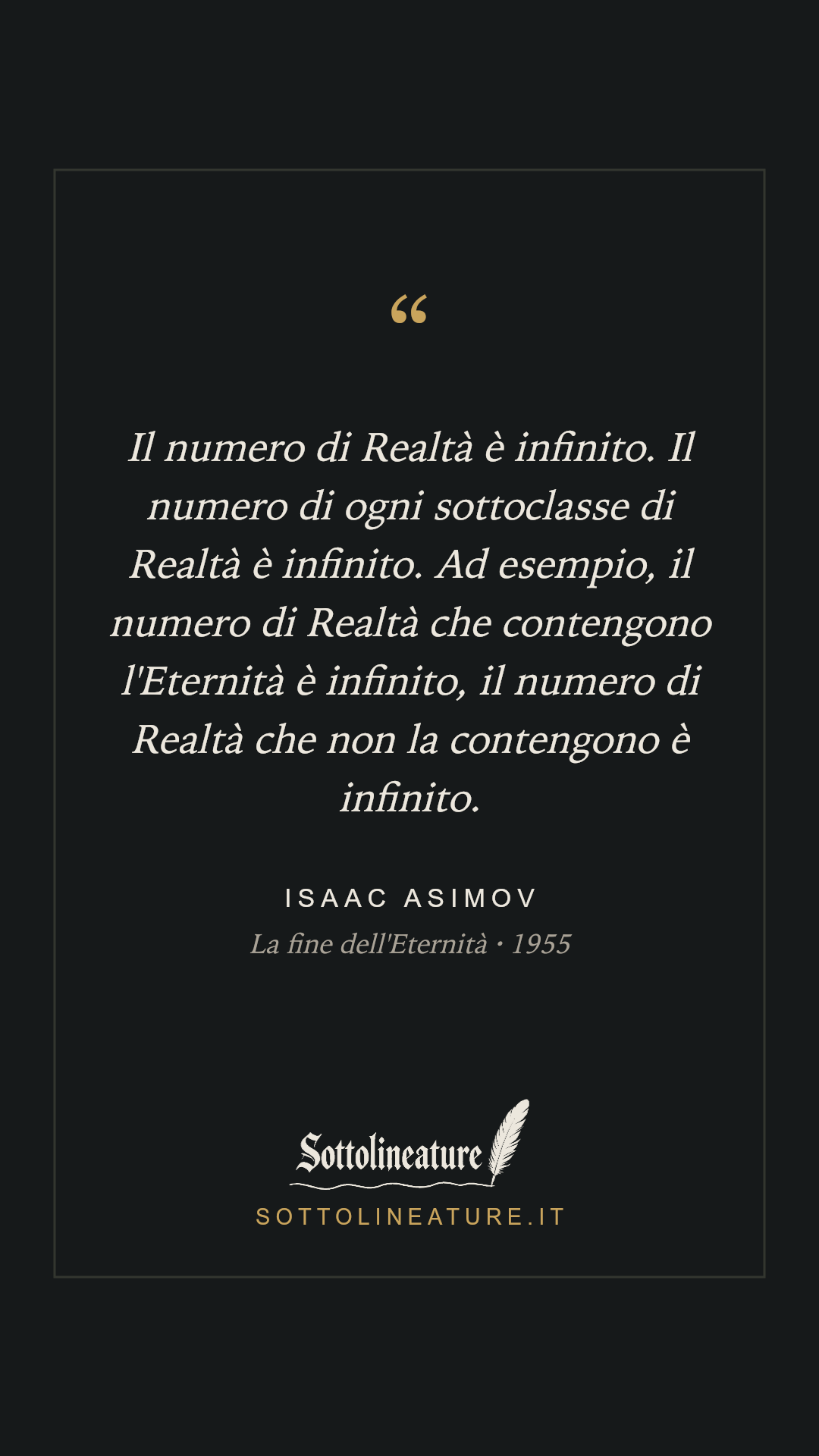 «Il numero di Realtà è infinito. Il numero di ogni sottoclasse di Realtà è infinito. Ad esempio, il numero di Realtà che contengono l'Eternità è infinito, il numero di Realtà che non la contengono è infinito.» — Isaac Asimov, La fine dell'Eternità (1955). Grafica Sottolineature, versione scura.