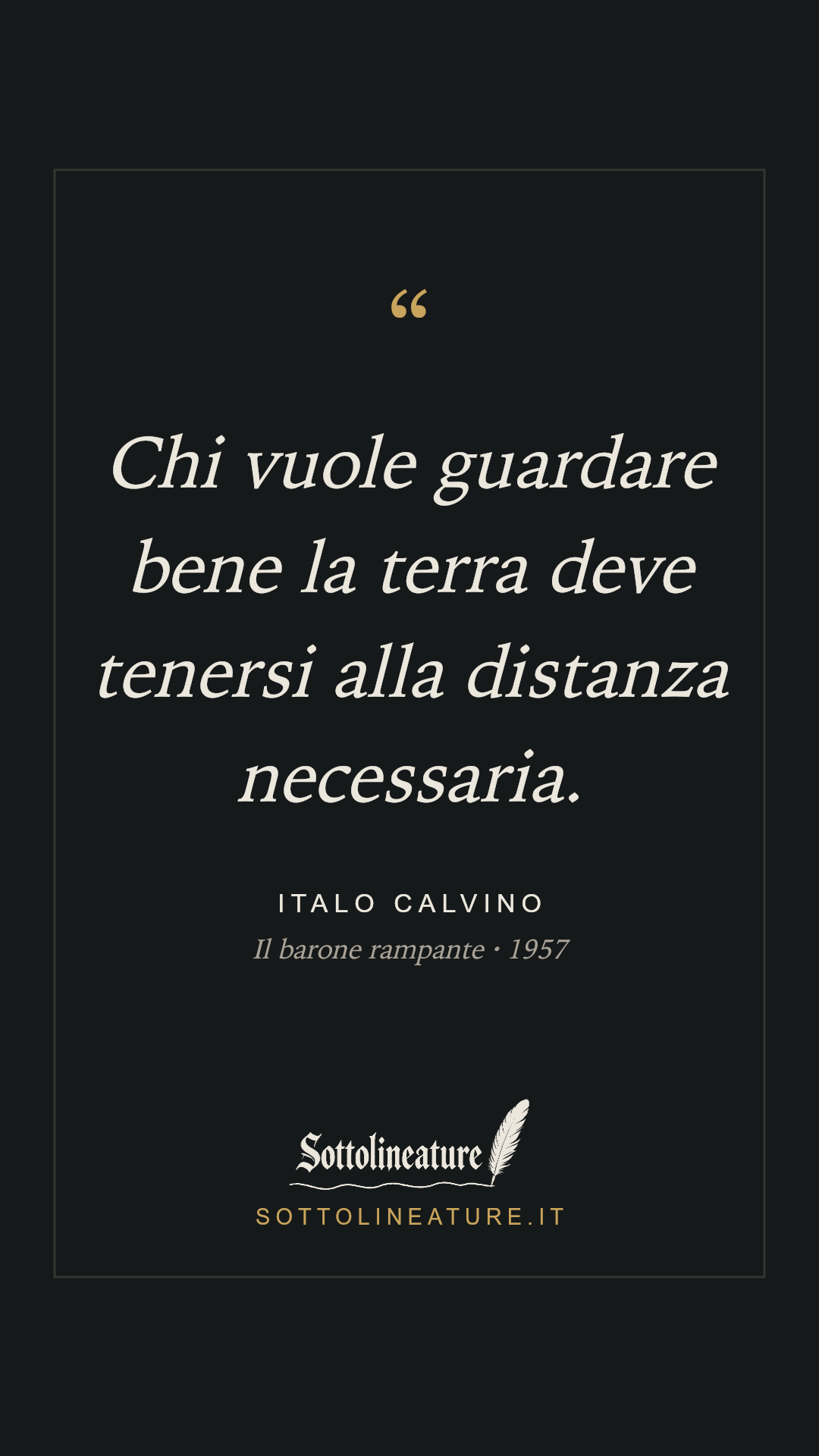 «Chi vuole guardare bene la terra deve tenersi alla distanza necessaria.» — Italo Calvino, Il barone rampante (1957). Grafica Sottolineature, versione scura.