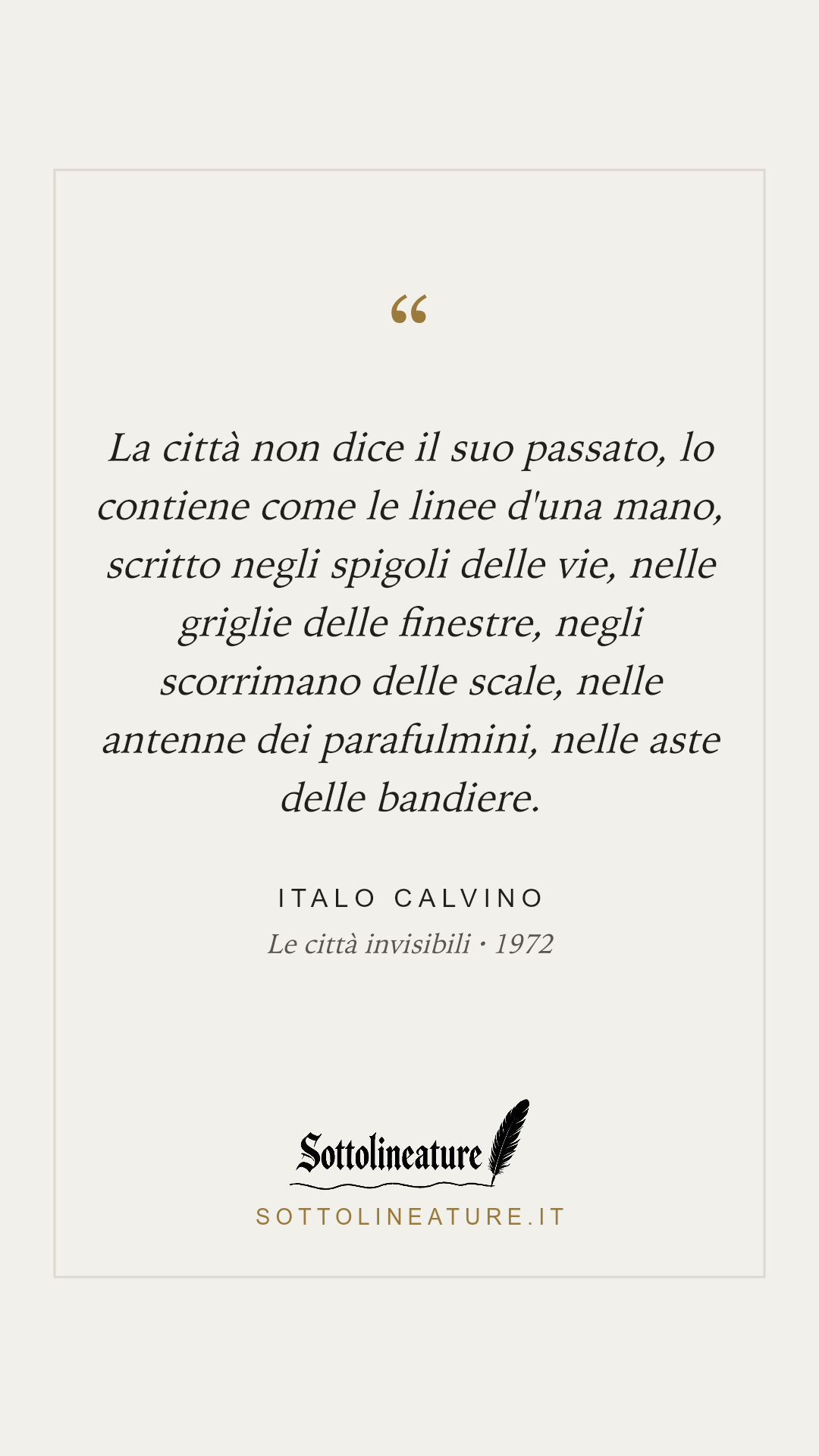 «La città non dice il suo passato, lo contiene come le linee d'una mano, scritto negli spigoli delle vie, nelle griglie delle finestre, negli scorrimano delle scale, nelle antenne dei parafulmini, nelle aste delle bandiere.» — Italo Calvino, Le città invisibili (1972). Grafica Sottolineature, versione chiara.