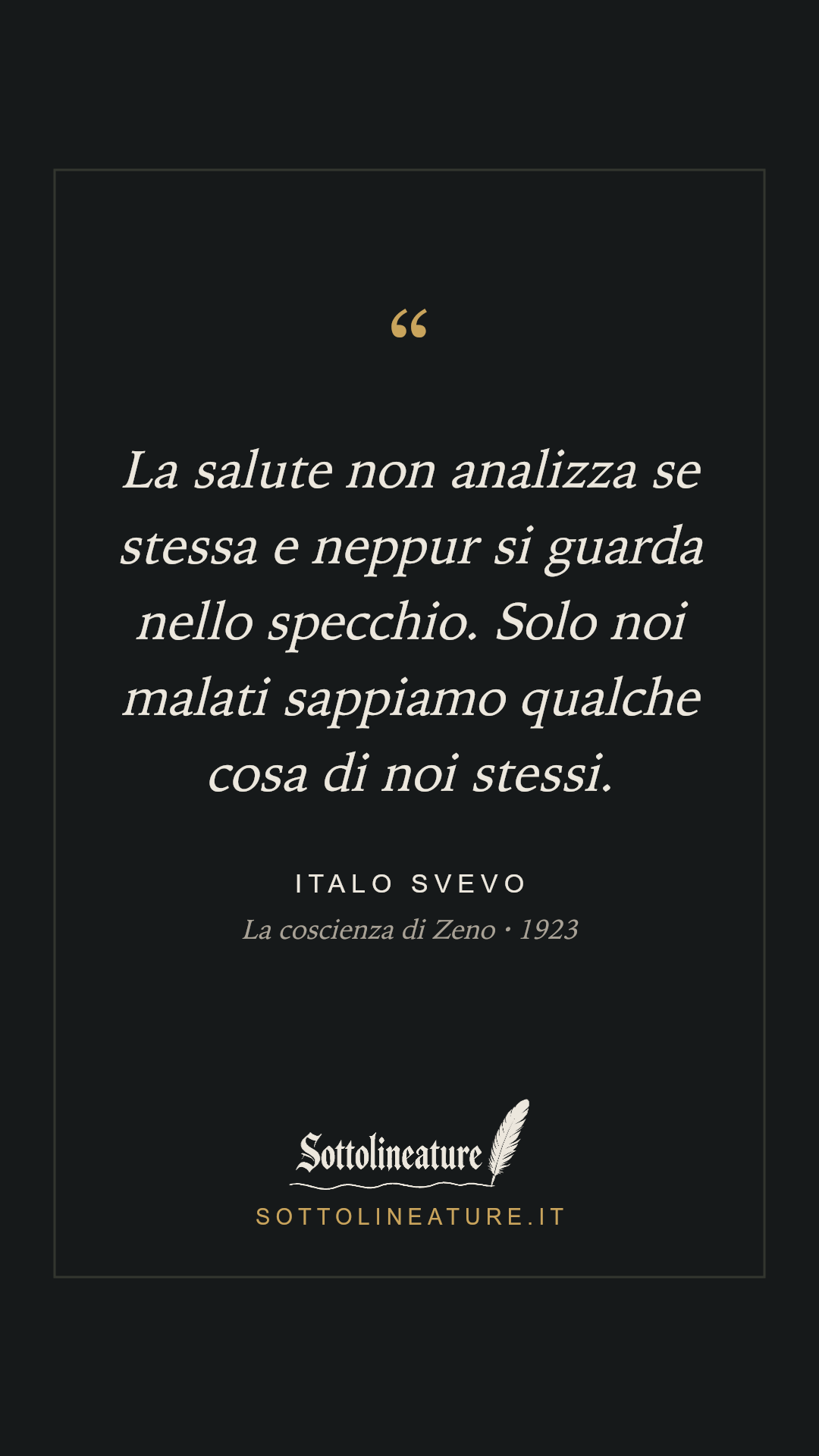 «La salute non analizza se stessa e neppur si guarda nello specchio. Solo noi malati sappiamo qualche cosa di noi stessi.» — Italo Svevo, La coscienza di Zeno (1923). Grafica Sottolineature, versione scura.