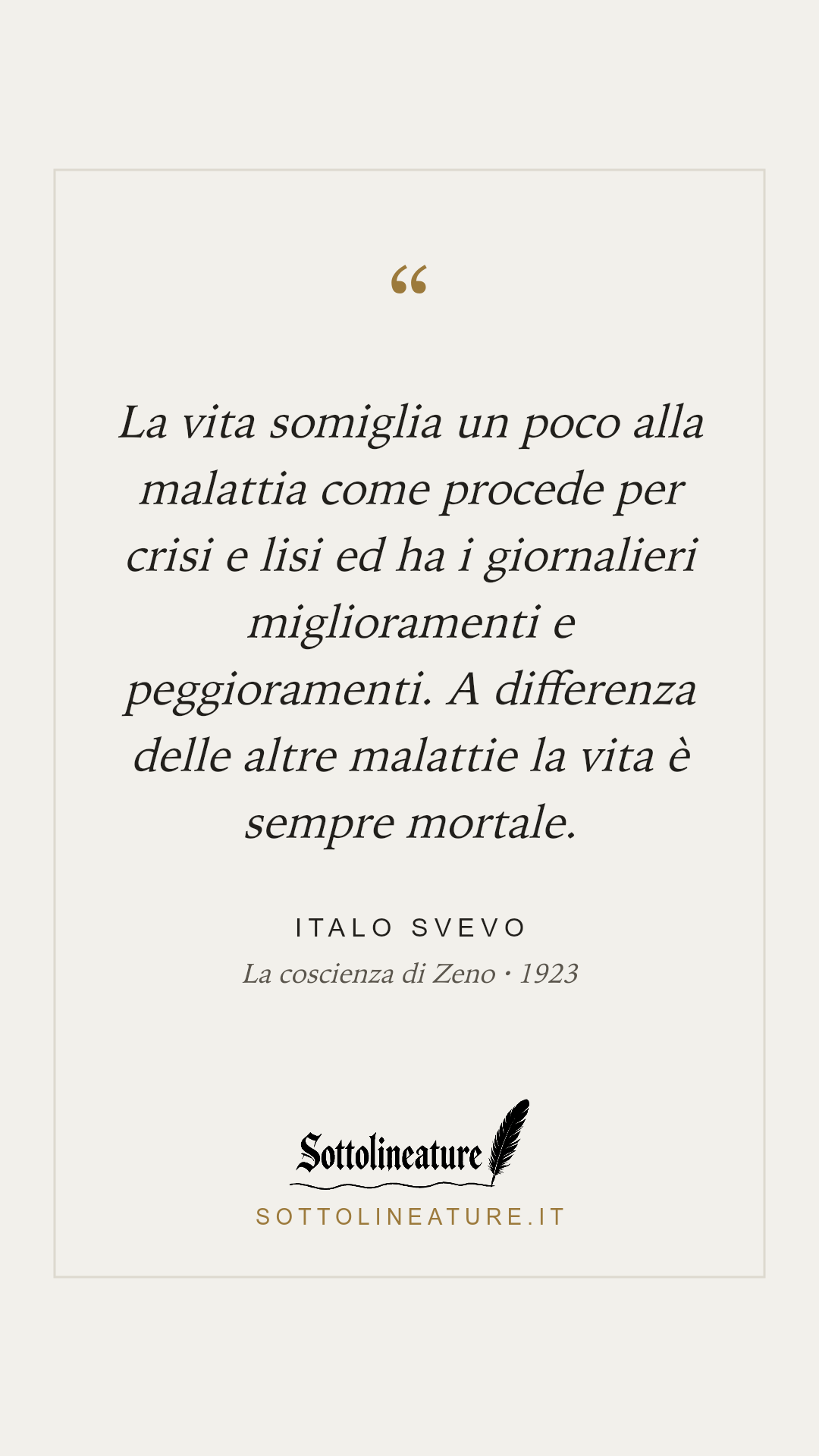 «La vita somiglia un poco alla malattia come procede per crisi e lisi ed ha i giornalieri miglioramenti e peggioramenti. A differenza delle altre malattie la vita è sempre mortale.» — Italo Svevo, La coscienza di Zeno (1923). Grafica Sottolineature, versione chiara.
