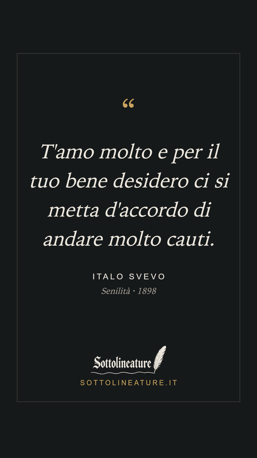 «T'amo molto e per il tuo bene desidero ci si metta d'accordo di andare molto cauti.» — Italo Svevo, Senilità (1898). Grafica Sottolineature, versione scura.