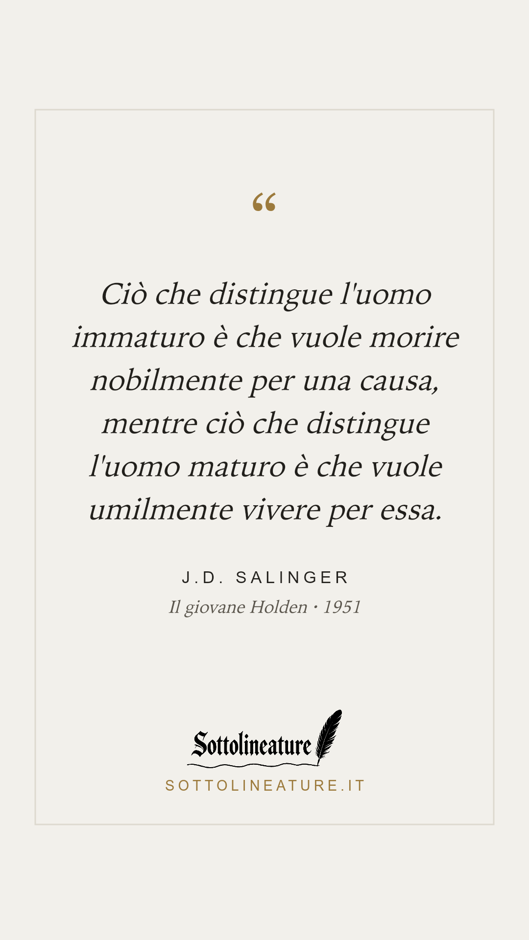 «Ciò che distingue l'uomo immaturo è che vuole morire nobilmente per una causa, mentre ciò che distingue l'uomo maturo è che vuole umilmente vivere per essa.» — J.D. Salinger, Il giovane Holden (1951). Grafica Sottolineature, versione chiara.