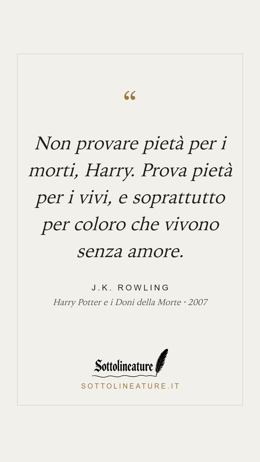«Non provare pietà per i morti, Harry. Prova pietà per i vivi, e soprattutto per coloro che vivono senza amore.» — J.K. Rowling, Harry Potter e i Doni della Morte (2007). Grafica Sottolineature, versione chiara.