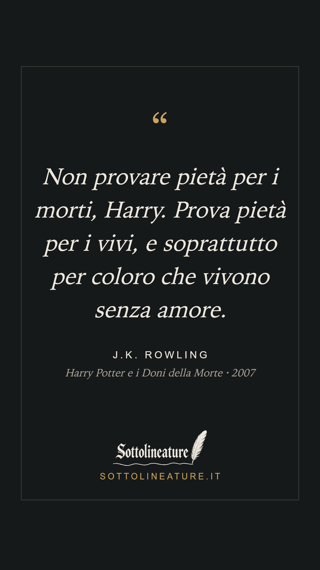 «Non provare pietà per i morti, Harry. Prova pietà per i vivi, e soprattutto per coloro che vivono senza amore.» — J.K. Rowling, Harry Potter e i Doni della Morte (2007). Grafica Sottolineature, versione scura.