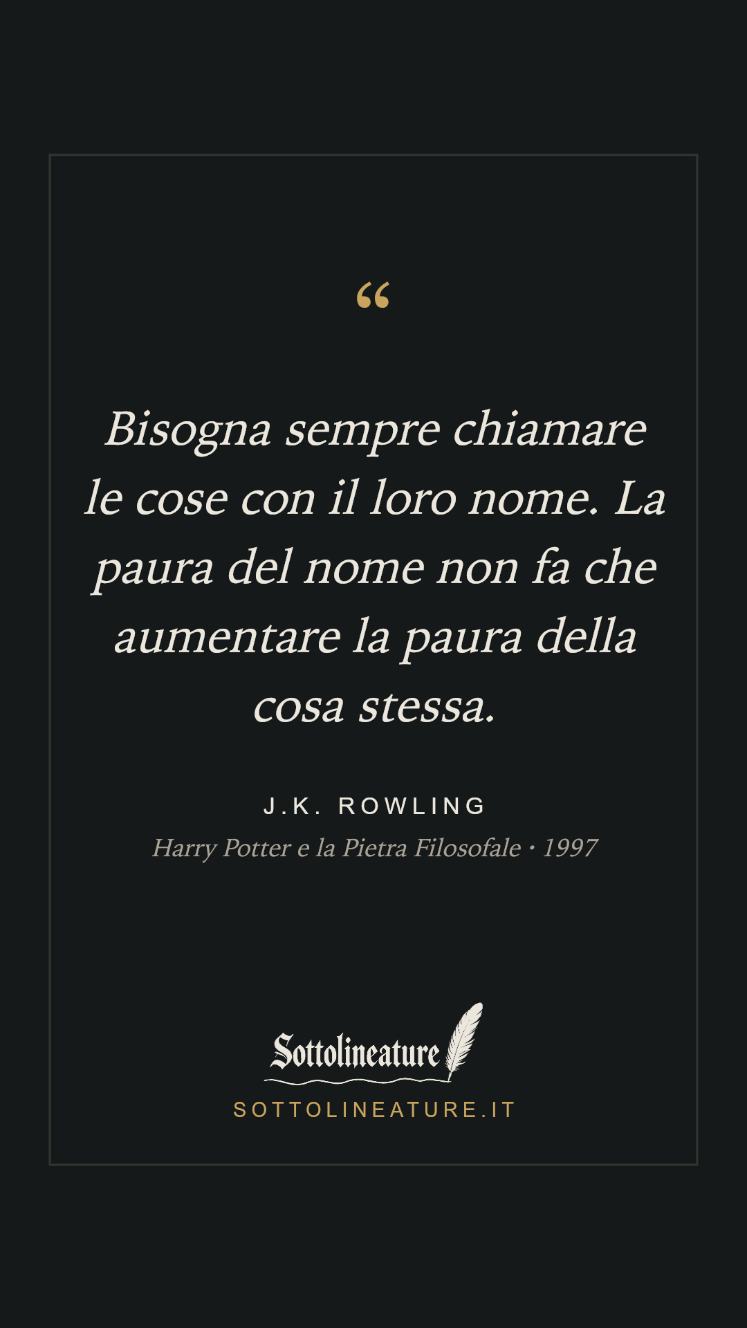 «Bisogna sempre chiamare le cose con il loro nome. La paura del nome non fa che aumentare la paura della cosa stessa.» — J.K. Rowling, Harry Potter e la Pietra Filosofale (1997). Grafica Sottolineature, versione scura.