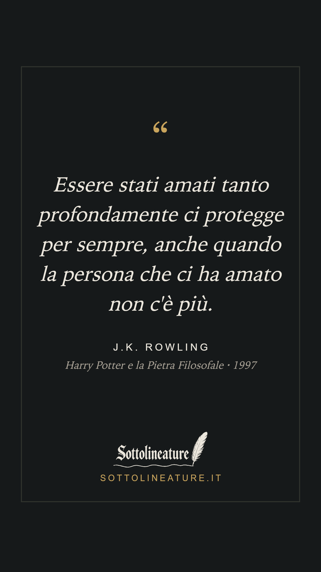 «Essere stati amati tanto profondamente ci protegge per sempre, anche quando la persona che ci ha amato non c'è più.» — J.K. Rowling, Harry Potter e la Pietra Filosofale (1997). Grafica Sottolineature, versione scura.
