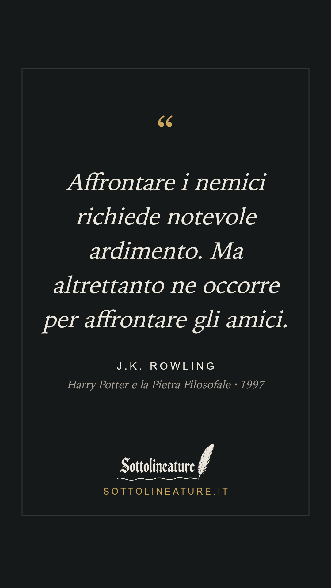 «Affrontare i nemici richiede notevole ardimento. Ma altrettanto ne occorre per affrontare gli amici.» — J.K. Rowling, Harry Potter e la Pietra Filosofale (1997). Grafica Sottolineature, versione scura.
