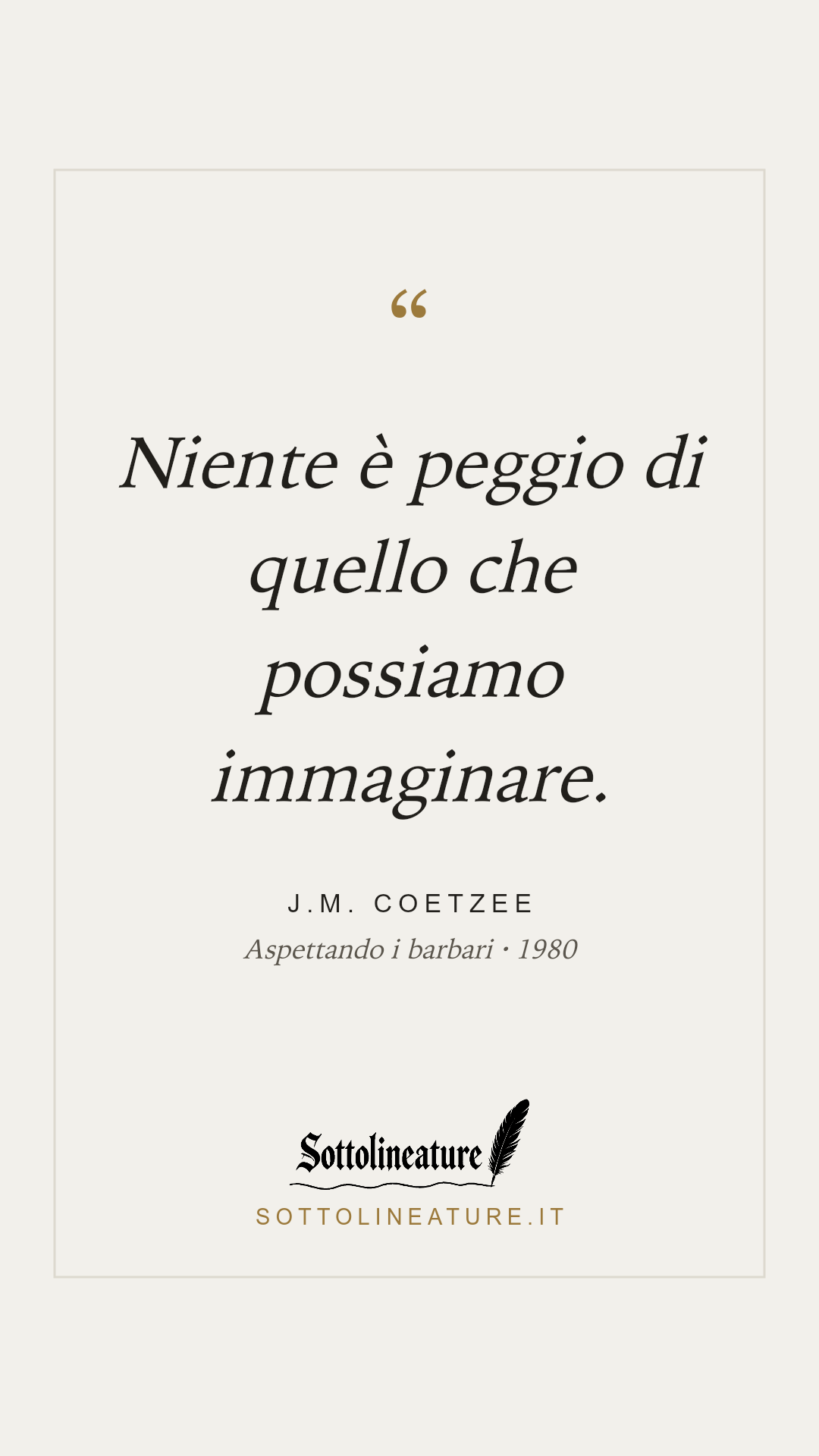 «Niente è peggio di quello che possiamo immaginare.» — J.M. Coetzee, Aspettando i barbari (1980). Grafica Sottolineature, versione chiara.