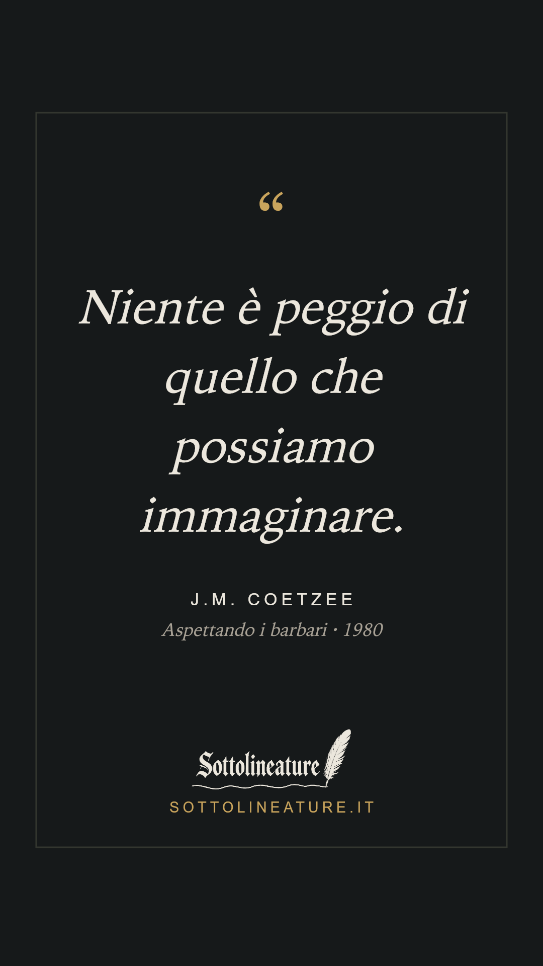 «Niente è peggio di quello che possiamo immaginare.» — J.M. Coetzee, Aspettando i barbari (1980). Grafica Sottolineature, versione scura.