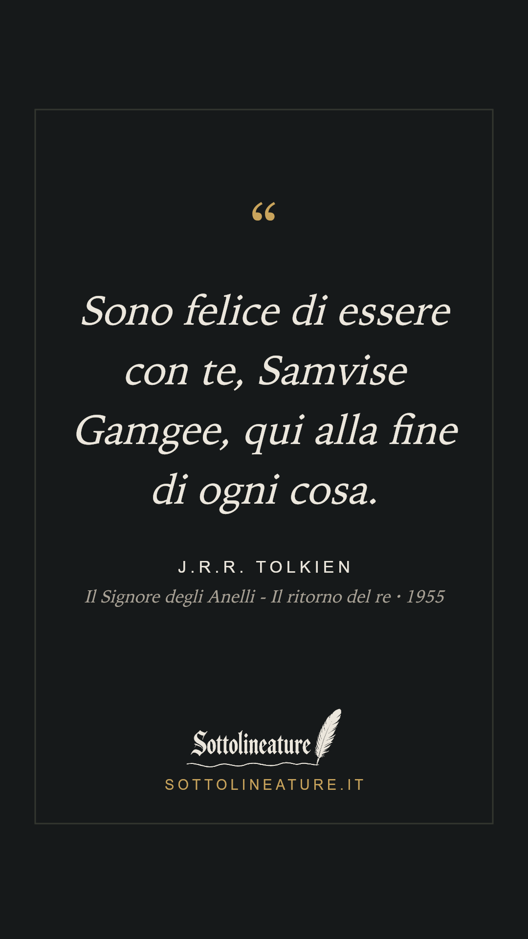 «Sono felice di essere con te, Samvise Gamgee, qui alla fine di ogni cosa.» — J.R.R. Tolkien, Il Signore degli Anelli - Il ritorno del re (1955). Grafica Sottolineature, versione scura.