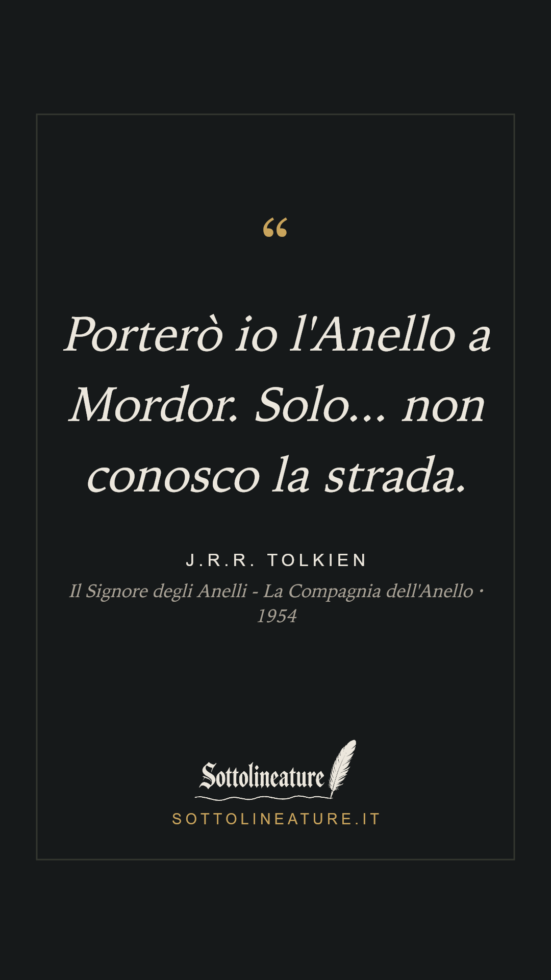 «Porterò io l'Anello a Mordor. Solo... non conosco la strada.» — J.R.R. Tolkien, Il Signore degli Anelli - La Compagnia dell'Anello (1954). Grafica Sottolineature, versione scura.