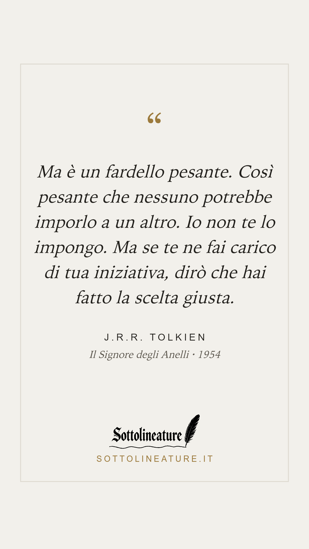 «Ma è un fardello pesante. Così pesante che nessuno potrebbe imporlo a un altro. Io non te lo impongo. Ma se te ne fai carico di tua iniziativa, dirò che hai fatto la scelta giusta.» — J.R.R. Tolkien, Il Signore degli Anelli (1954). Grafica Sottolineature, versione chiara.