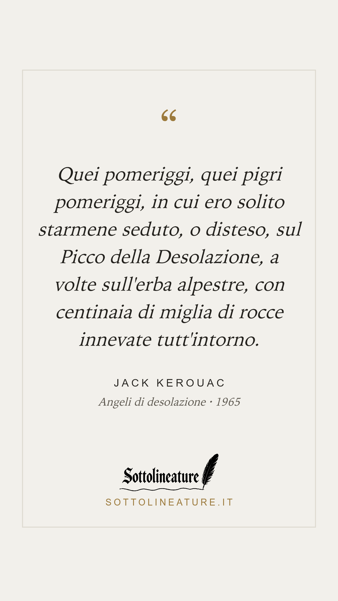 «Quei pomeriggi, quei pigri pomeriggi, in cui ero solito starmene seduto, o disteso, sul Picco della Desolazione, a volte sull'erba alpestre, con centinaia di miglia di rocce innevate tutt'intorno.» — Jack Kerouac, Angeli di desolazione (1965). Grafica Sottolineature, versione chiara.