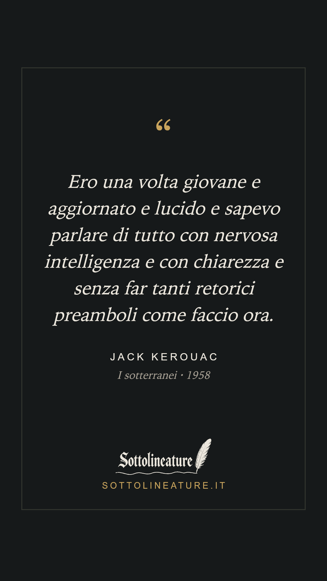 «Ero una volta giovane e aggiornato e lucido e sapevo parlare di tutto con nervosa intelligenza e con chiarezza e senza far tanti retorici preamboli come faccio ora.» — Jack Kerouac, I sotterranei (1958). Grafica Sottolineature, versione scura.