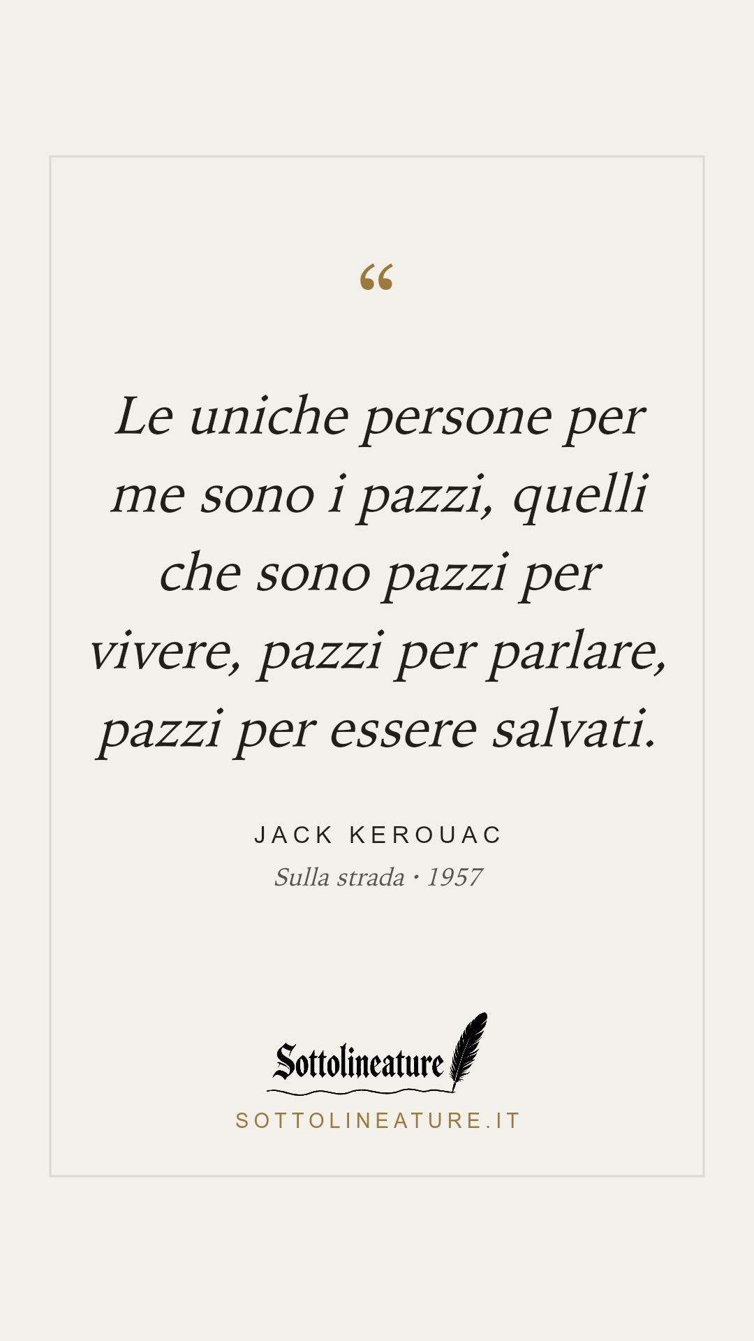 «Le uniche persone per me sono i pazzi, quelli che sono pazzi per vivere, pazzi per parlare, pazzi per essere salvati.» — Jack Kerouac, Sulla strada (1957). Grafica Sottolineature, versione chiara.