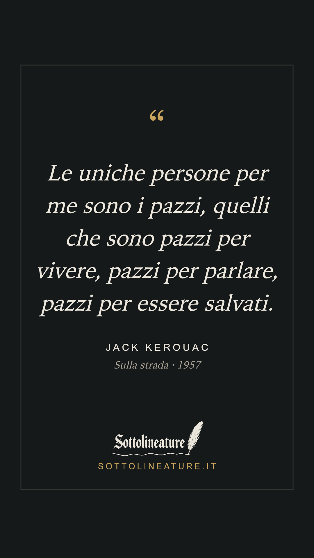 «Le uniche persone per me sono i pazzi, quelli che sono pazzi per vivere, pazzi per parlare, pazzi per essere salvati.» — Jack Kerouac, Sulla strada (1957). Grafica Sottolineature, versione scura.